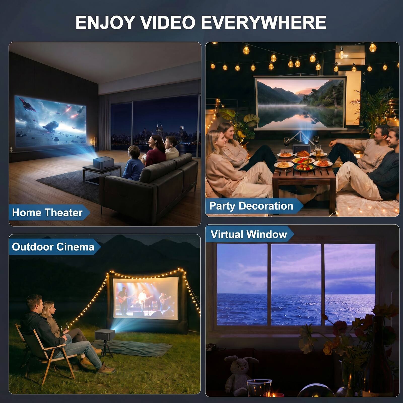 ENJOY VIDEO EVERYWHERE

- Home Theater
- Outdoor Cinema
- Party Decoration
- Virtual Window