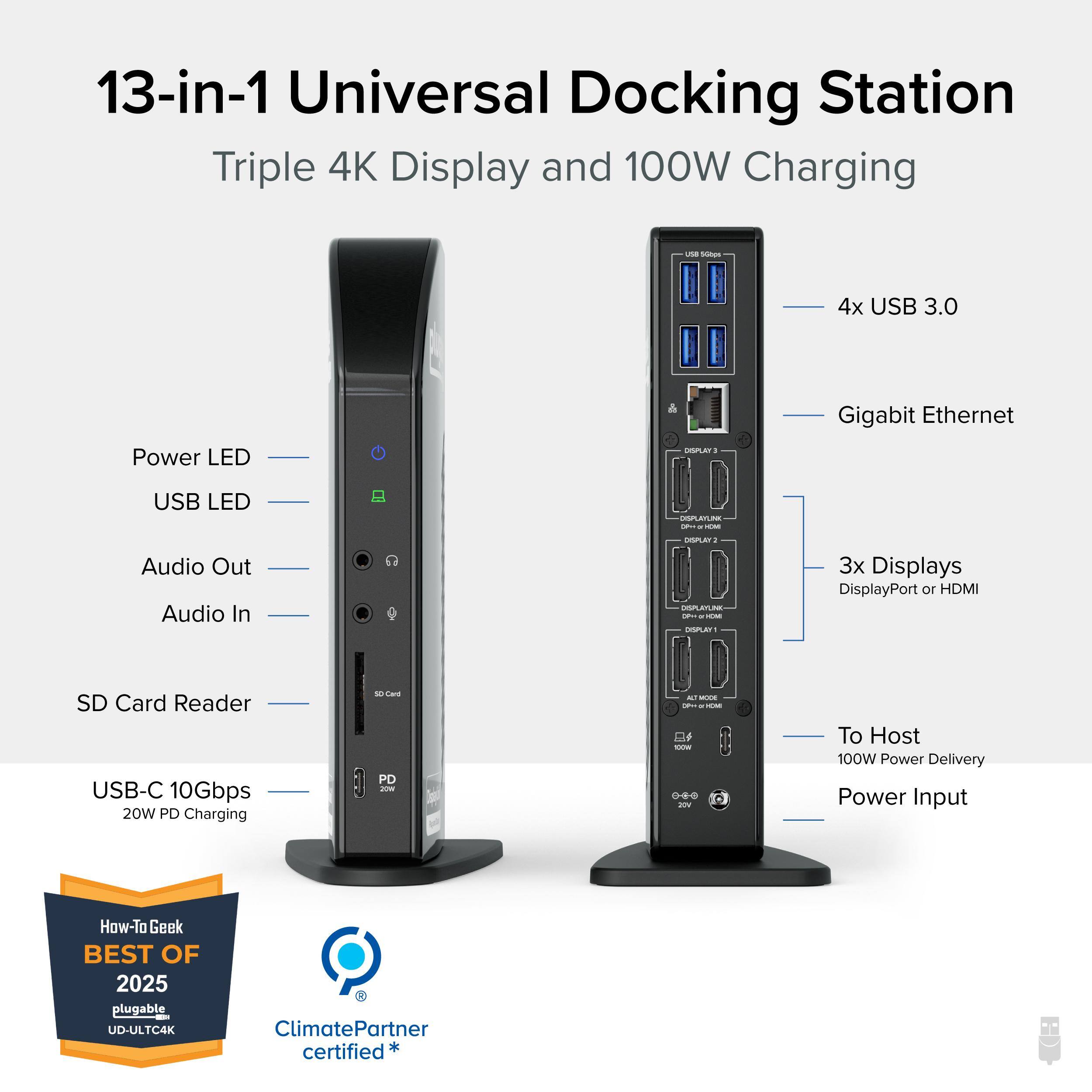 13-in-1 Universal Docking Station Triple 4K Display and 100W Charging

- 4x USB 3.0
- Gigabit Ethernet
- 3x Displays (DisplayPort or HDMI)
- USB-C 10Gbps (20W PD Charging)
- SD Card Reader
- Audio Out
- Audio In
- Power LED
- USB LED
- To Host (100W Power Delivery)
- Power Input

How-To Geek BEST OF 2025
Plugable UD-ULTC4K
ClimatePartner certified*