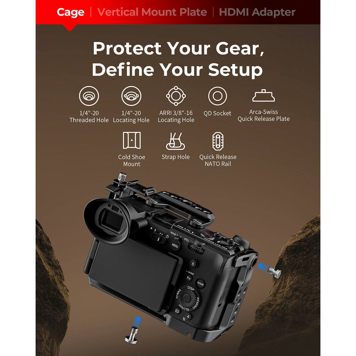 Cage | Vertical Mount Plate HDMI Adapter  
Protect Your Gear, Define Your Setup  
1/4"-20 Threaded Hole  
1/4"-20 Locating Hole  
ARRI 3/8"-16 Locating Hole  
QD Socket  
Arca-Swiss Quick Release Plate  
Cold Shoe Mount  
Strap Hole  
Quick Release NATO Rail
