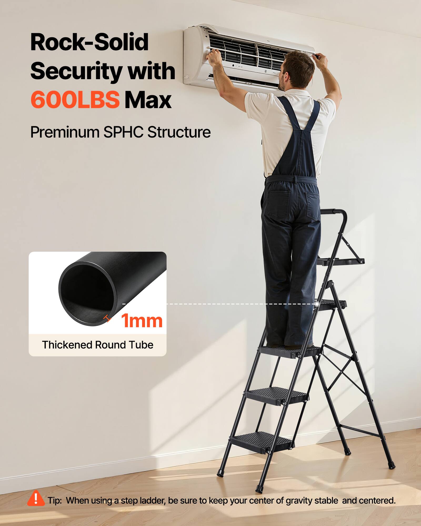 Rock-Solid Security with 600LBS Max  
Premium SPHC Structure  
1mm Thickened Round Tube  

Tip: When using a step ladder, be sure to keep your center of gravity stable and centered.