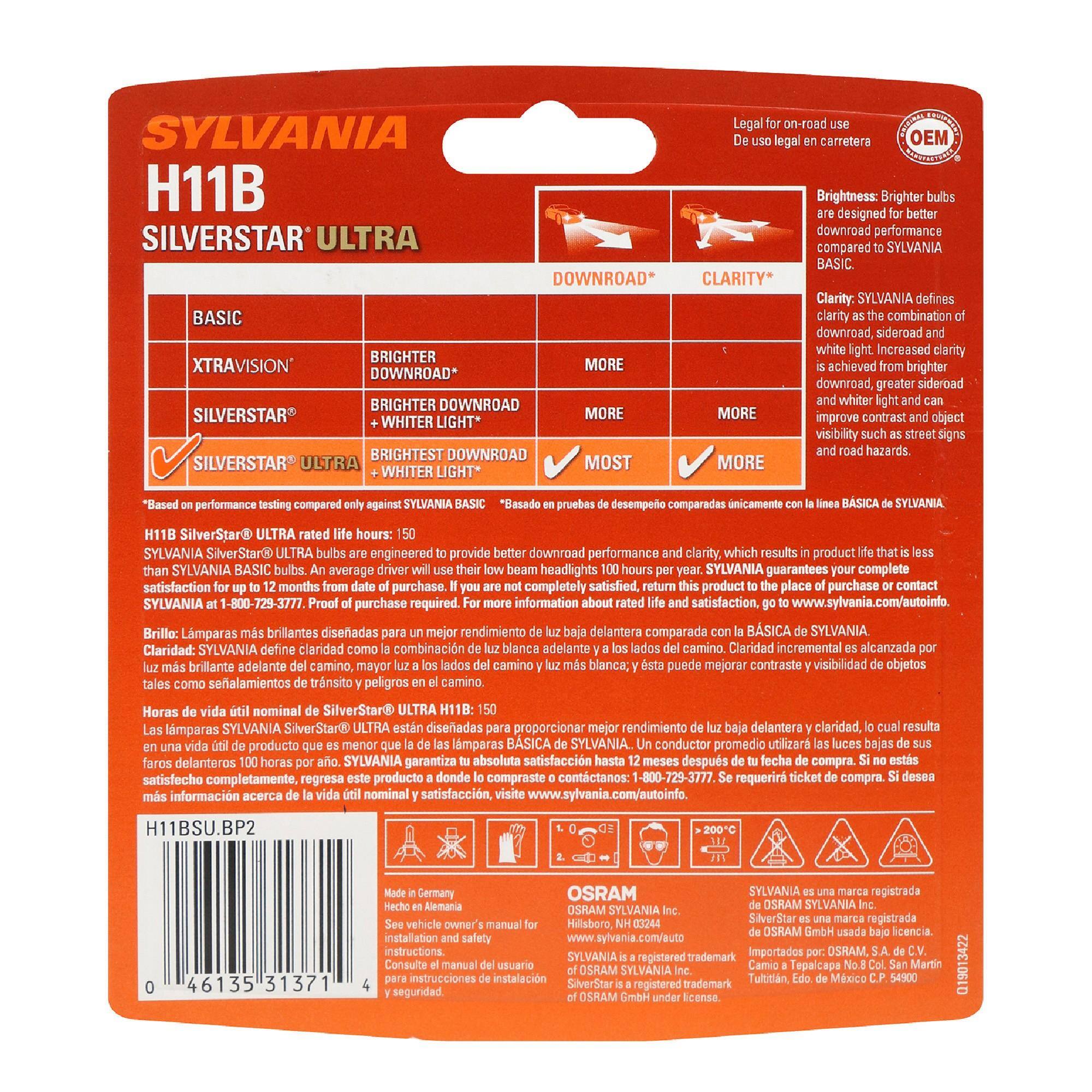 SYLVANIA  
H11B  
SILVERSTAR ULTRA  

Legal for on-road use  
De uso legal en carretera  
OEM  

Brightness: Brighter bulbs are designed for better downroad performance compared to SYLVANIA BASIC.  
Brillo: Lámparas más brillantes diseñadas para un mejor rendimiento de luz baja delantero comparada de la BASIC de SYLVANIA  

Clarity: SYLVANIA defines clarity as the combination of downroad, sideroad and white light. Increased clarity is achieved from brighter downroad, greater sideroad and whiter light and can improve contrast and object visibility such as street signs and road hazards.  
Claridad: SYLVANIA define claridad como la combinación de luz blanca adelante camino. Claridad incremental es alcanzada por luz más brillante adelante del camino, mayor luz en los lados del camino y esta puede mejorar contraste y visibilidad de objetos  

BASIC  
XTRAVISION  
SILVERSTAR  
SILVERSTAR ULTRA  

DOWNROAD*  
MORE  
MORE  
MOST  

CLARITY**  
MORE  
MORE  
MORE  

*Based on performance testing compared only against SYLVAN