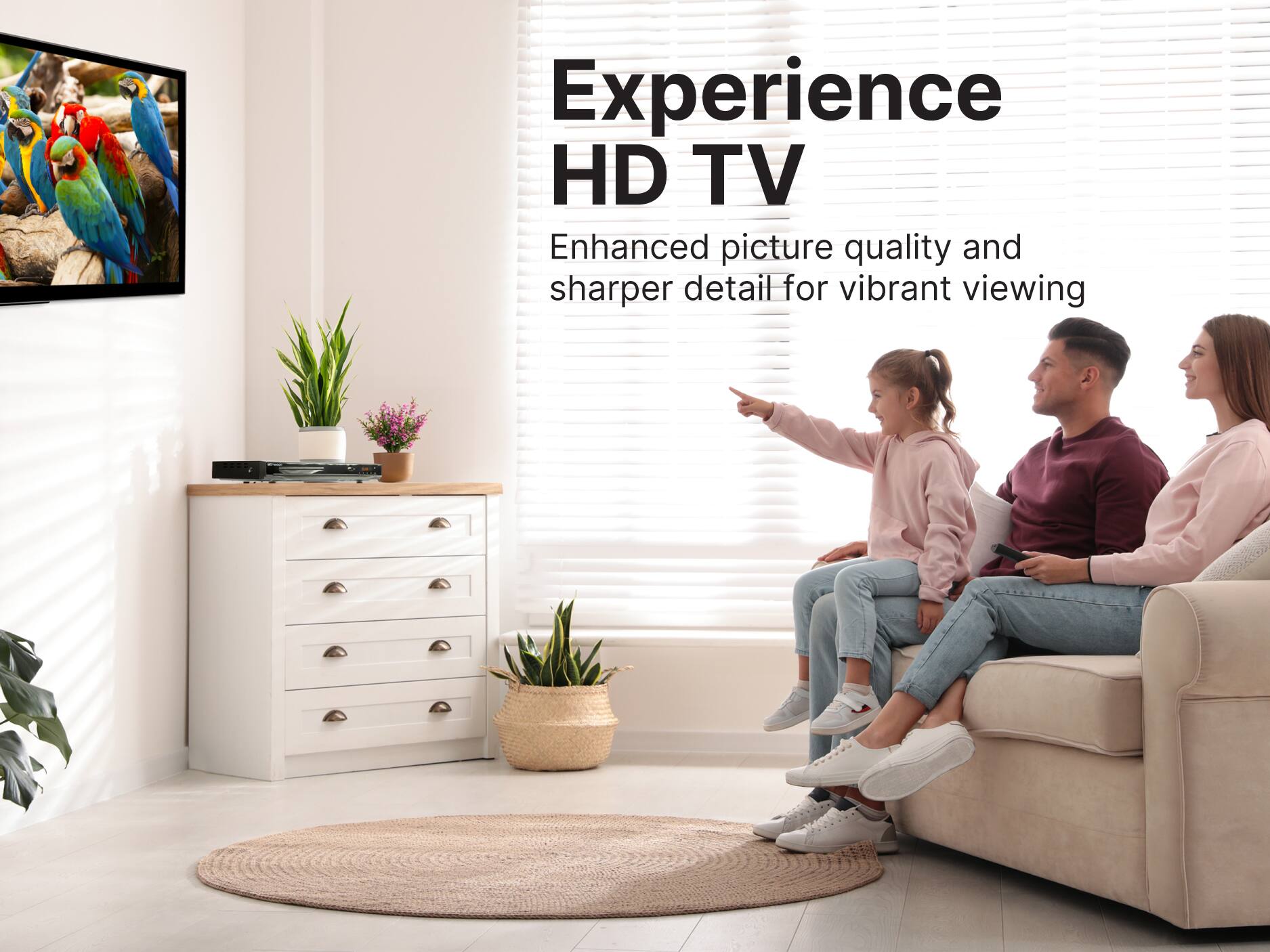 Experience HD TV
Enhanced picture quality and sharper detail for vibrant viewing