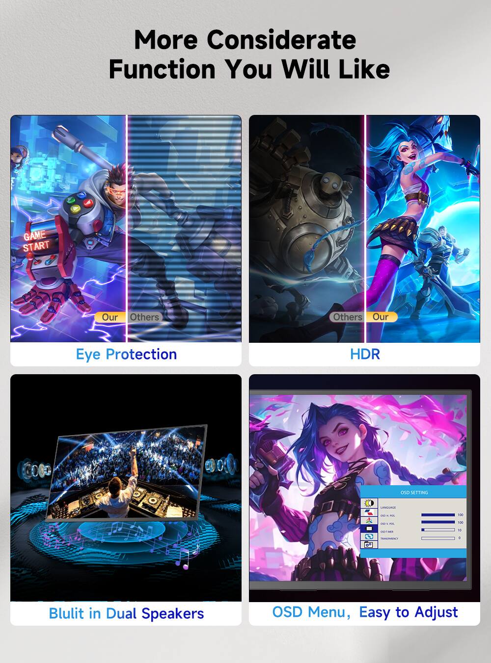 More Considerate Function You Will Like

- Eye Protection
- HDR
- Blult in Dual Speakers
- OSD Menu, Easy to Adjust