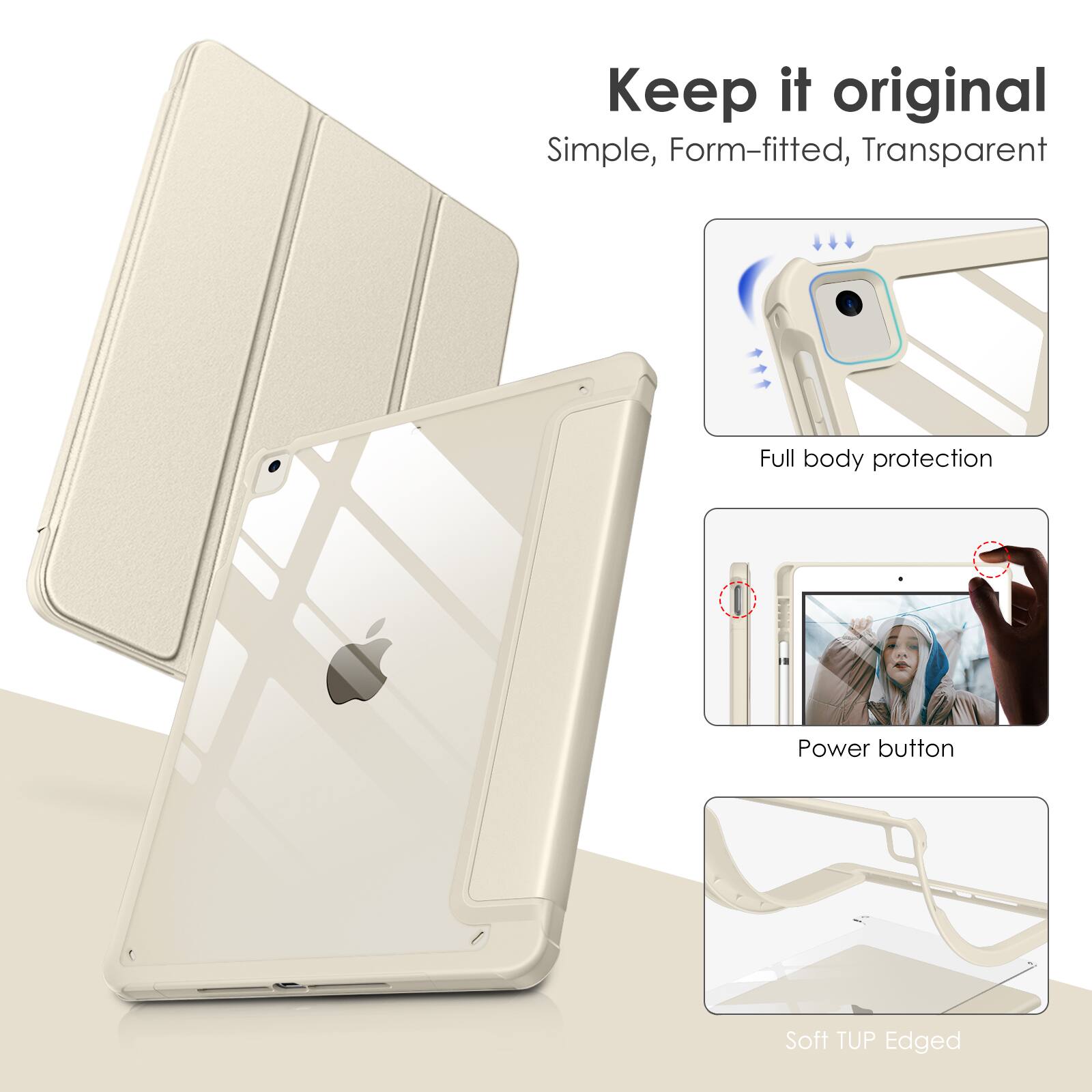 Keep it original  
Simple, Form-fitted, Transparent  
Full body protection  
Power button  
Soft TUP Edged