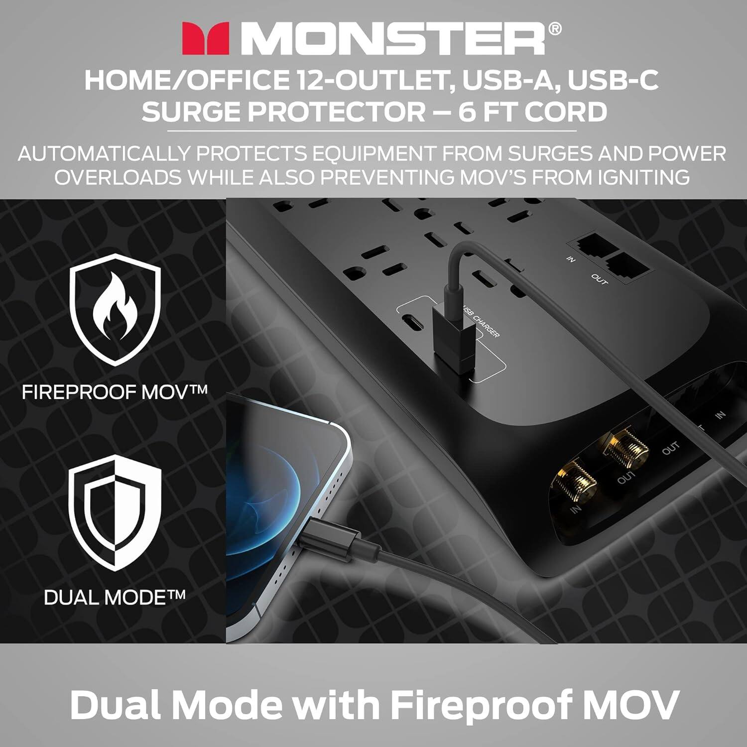 Monster Home/Office 12-Outlet, USB-A, USB-C Surge Protector - 6 FT Cord: Automatically protects equipment from surges and power overloads while also preventing MOV's from igniting in out of charger. Fireproof MOVTM - u Out Out In Dual Mode: Dual Mode with Fireproof MOV.