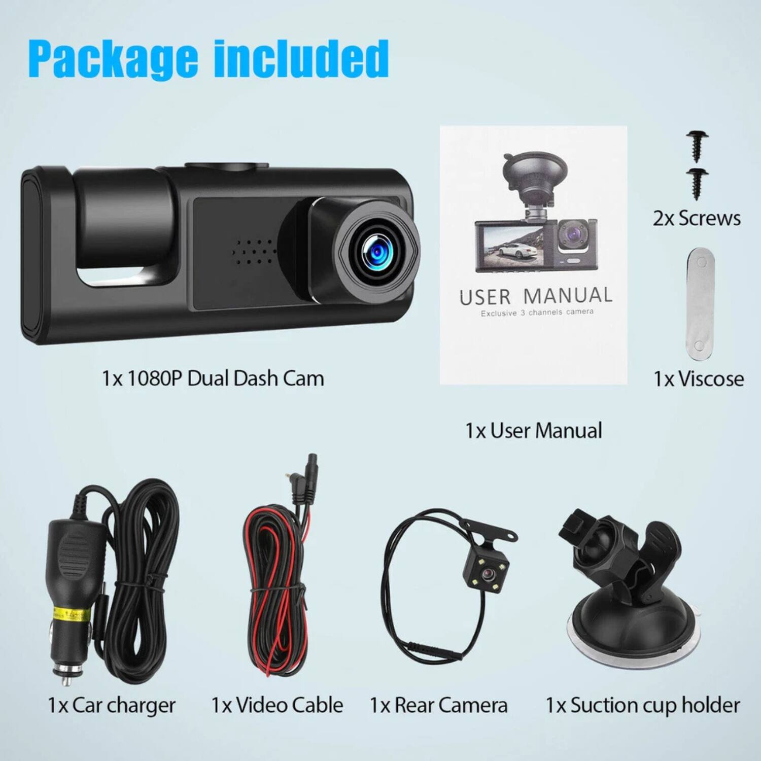 Package included

- 1x 1080P Dual Dash Cam
- 1x Viscose
- 1x User Manual
- 1x Car charger
- 1x Video Cable
- 1x Rear Camera
- 1x Suction cup holder
- 2x Screws