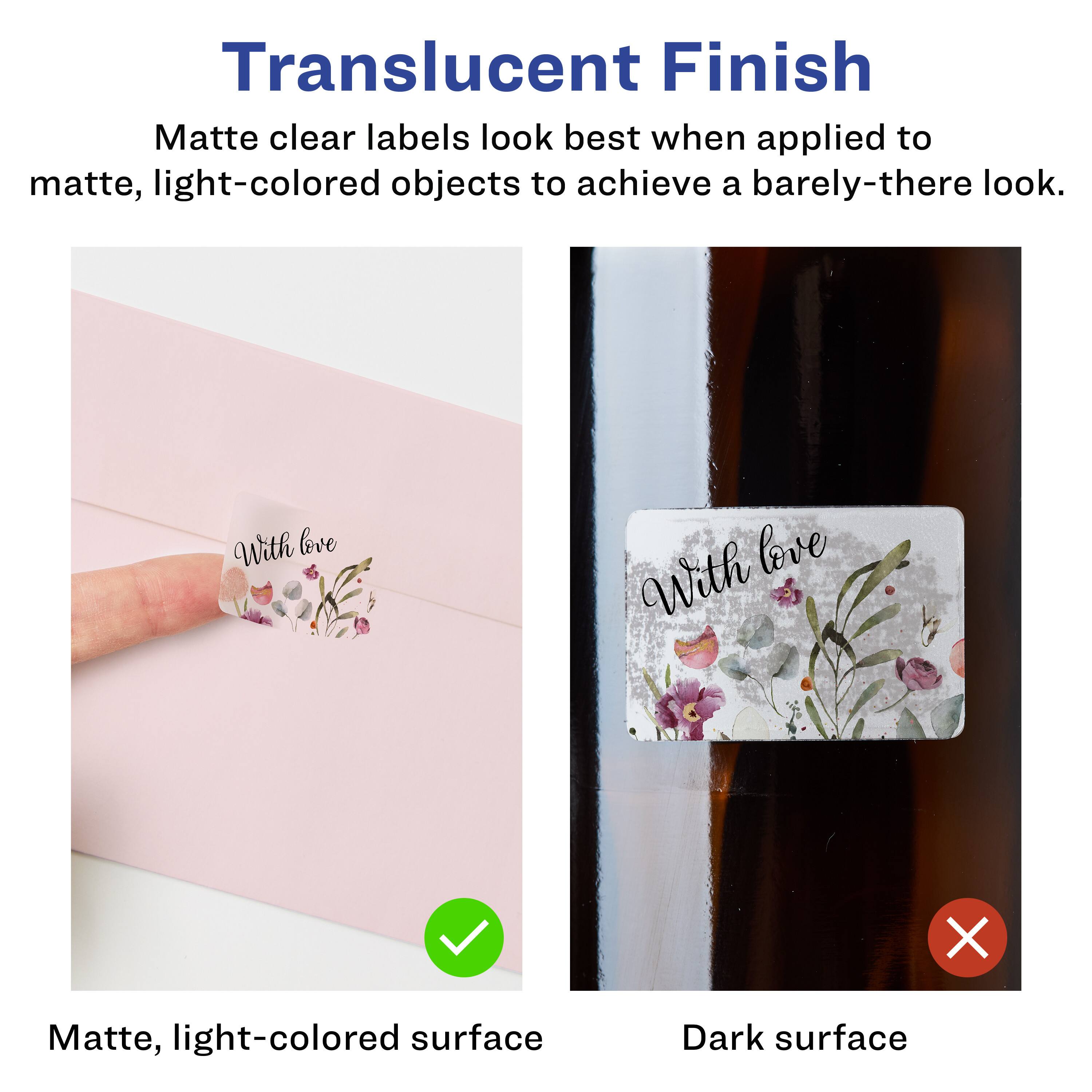 Translucent Finish

Matte clear labels look best when applied to matte, light-colored objects to achieve a barely-there look.

Matte, light-colored surface

Dark surface