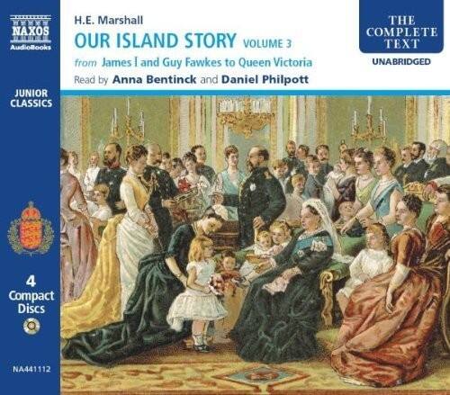 H.E. Marshall  
OUR ISLAND STORY  
VOLUME 3  
from James I and Guy Fawkes to Queen Victoria  
Read by Anna Bentinck and Daniel Philpott  

JUNIOR CLASSICS  
THE COMPLETE TEXT UNABRIDGED  
4 Compact Discs  

NA441112