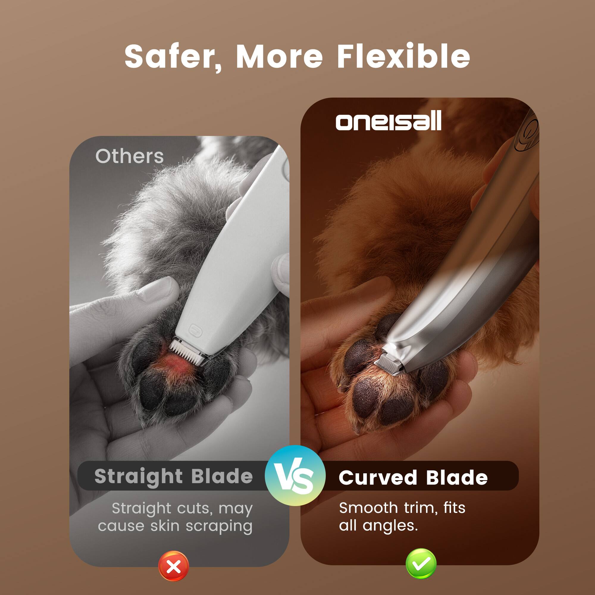 Safer, More Flexible

Others
Straight Blade
Straight cuts, may cause skin scraping

oneisall
Curved Blade
Smooth trim, fits all angles.