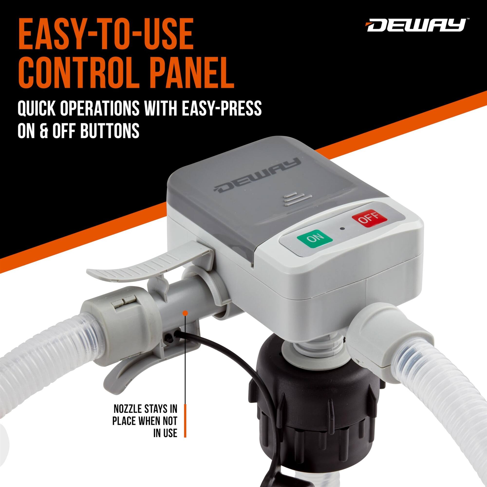 EASY-TO-USE CONTROL PANEL QUICK OPERATIONS WITH EASY-PRESS ON & OFF BUTTONS DEWAY OFF NOZZLE STAYS IN PLACE WHEN NOT IN USE