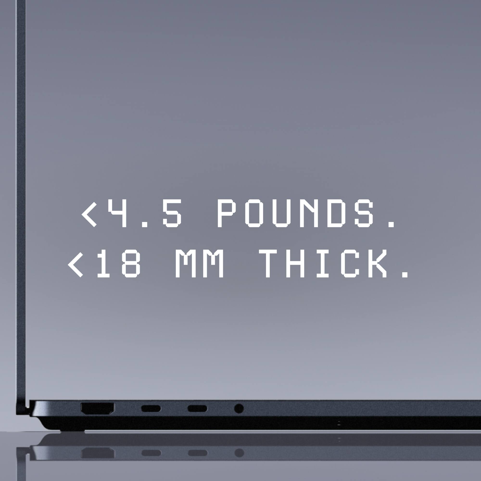 <4.5 POUNDS.  
<18 MM THICK.