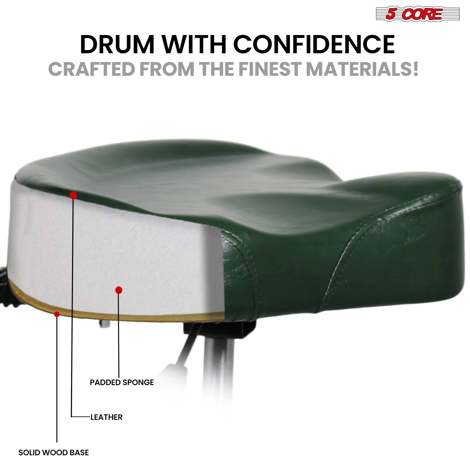 5 CORE DRUM WITH CONFIDENCE CRAFTED FROM THE FINEST MATERIALS!  
PADDED SPONGE LEATHER SOLID WOOD BASE