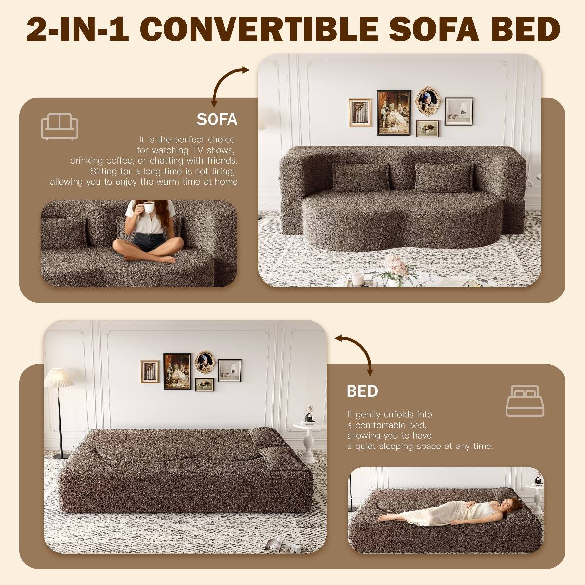 2-IN-1 CONVERTIBLE SOFA BED

SOFA
It is the perfect choice for watching TV shows, drinking coffee, or chatting with friends. Sitting for a long time is not tiring, allowing you to enjoy the warm time at home

BED
It gently unfolds into a comfortable bed, allowing you to have a quiet sleeping space at any time.