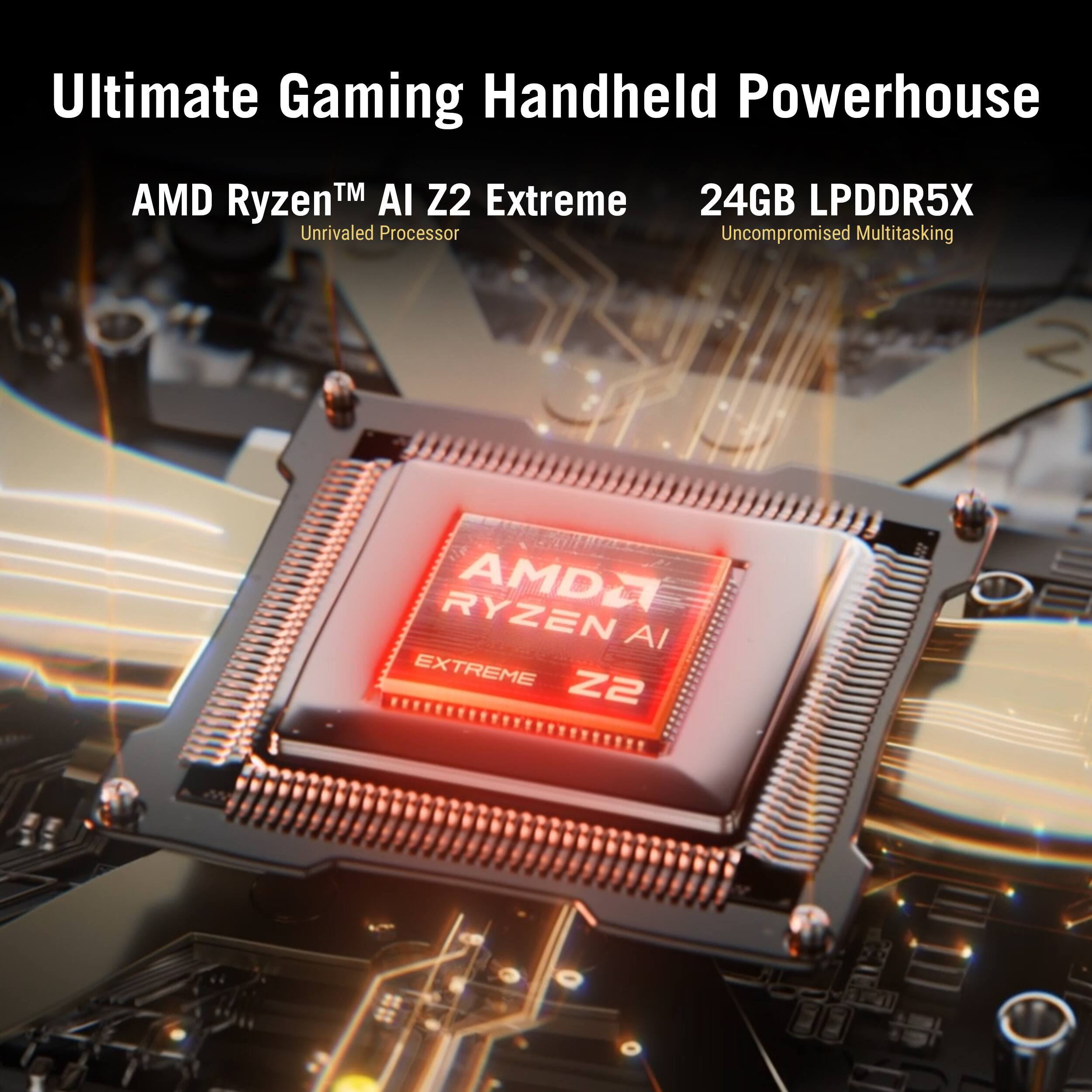 Ultimate Gaming Handheld Powerhouse

AMD Ryzen™ AI Z2 Extreme Unrivaled Processor

24GB LPDDR5X Uncompromised Multitasking