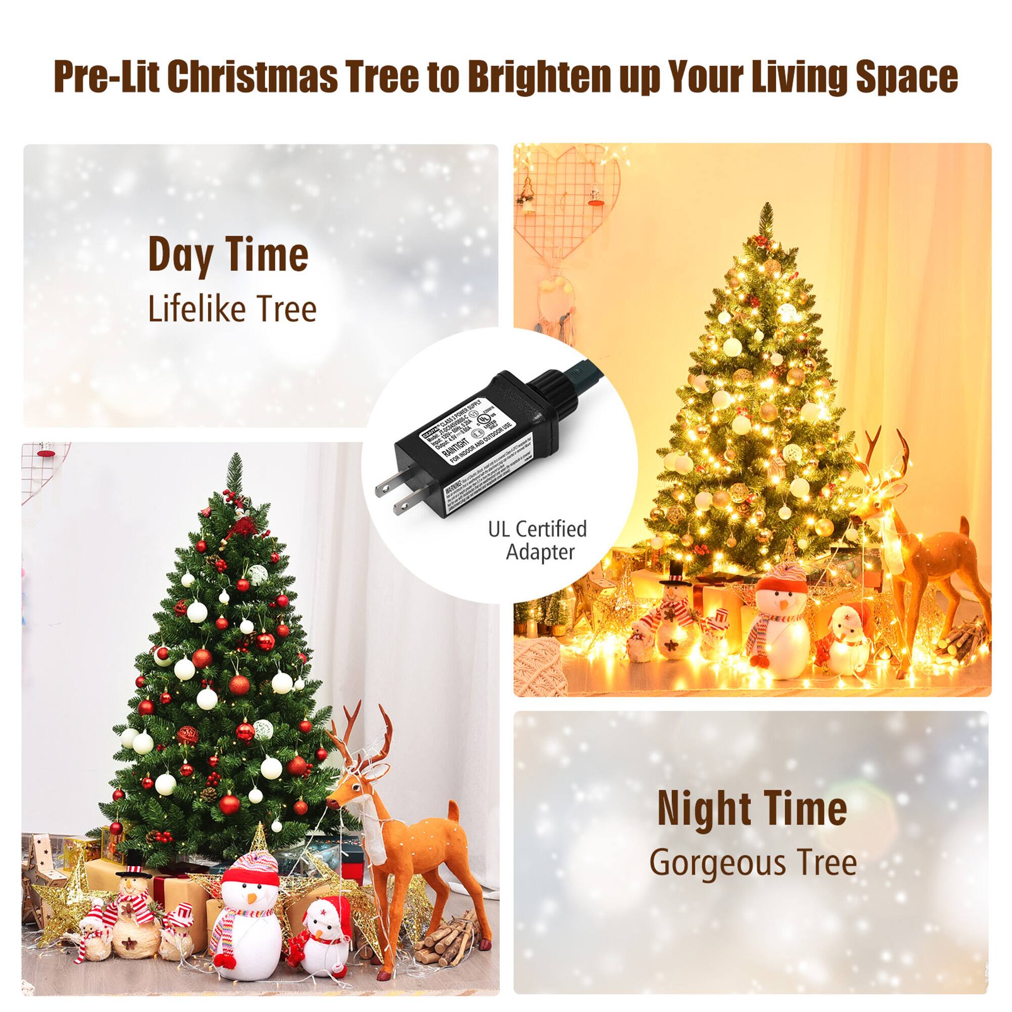 Pre-Lit Christmas Tree to Brighten up Your Living Space

Day Time  
Lifelike Tree

UL Certified Adapter

Night Time  
Gorgeous Tree