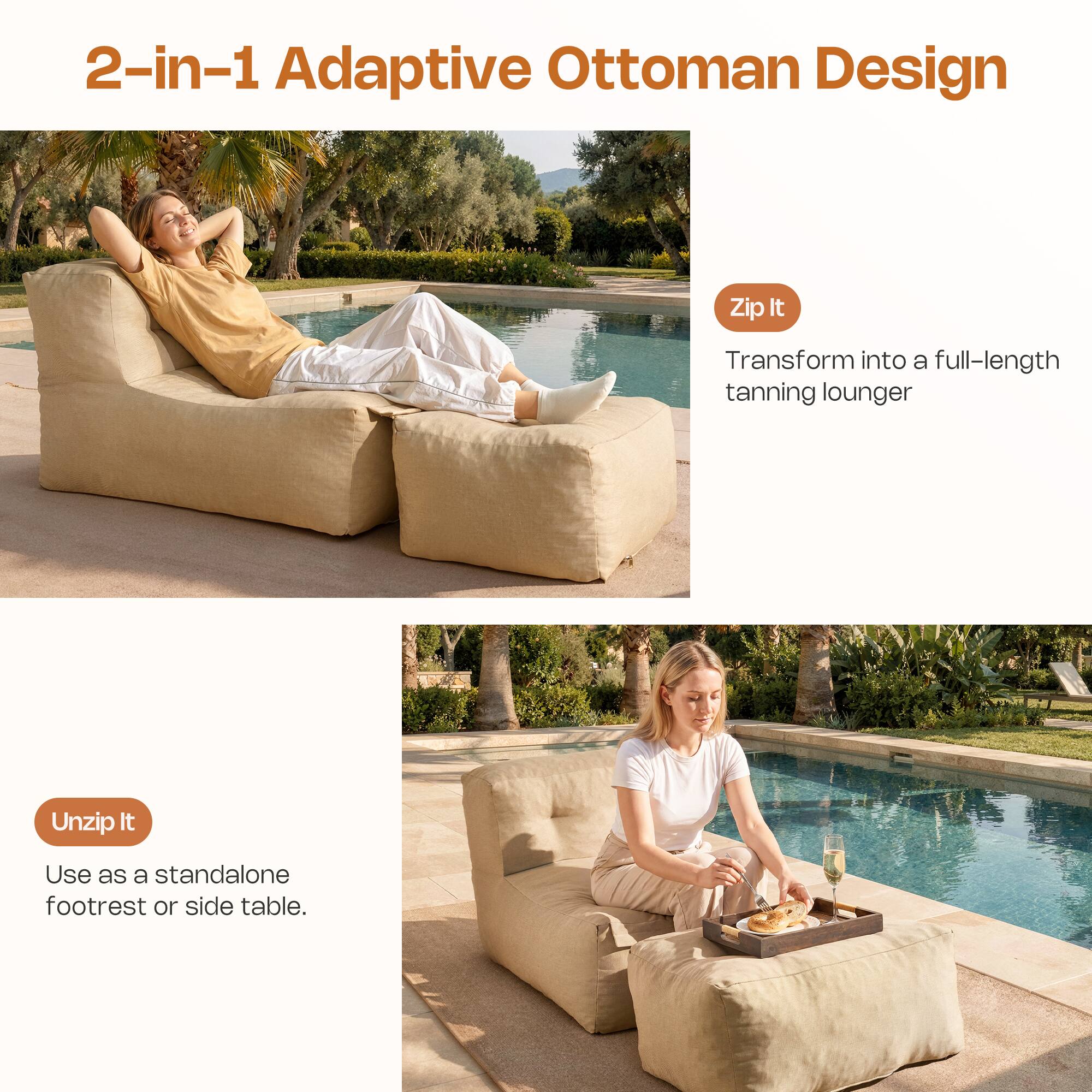 2-in-1 Adaptive Ottoman Design

Zip It
Transform into a full-length tanning lounger

Unzip It
Use as a standalone footrest or side table.