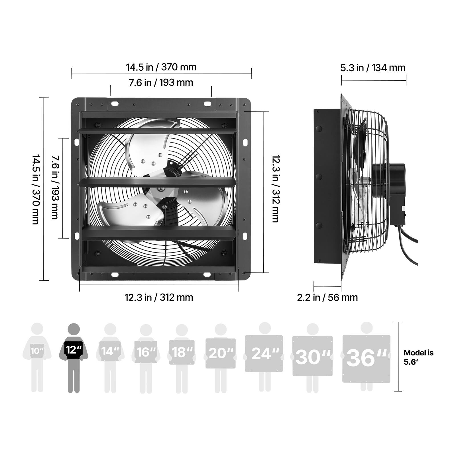 14.5 in / 370 mm  
7.6 in / 193 mm  
12.3 in / 312 mm  
5.3 in / 134 mm  
2.2 in / 56 mm  

10"  
12"  
14"  
16"  
18"  
20"  
24"  
Model is 30" 36" 5.6'