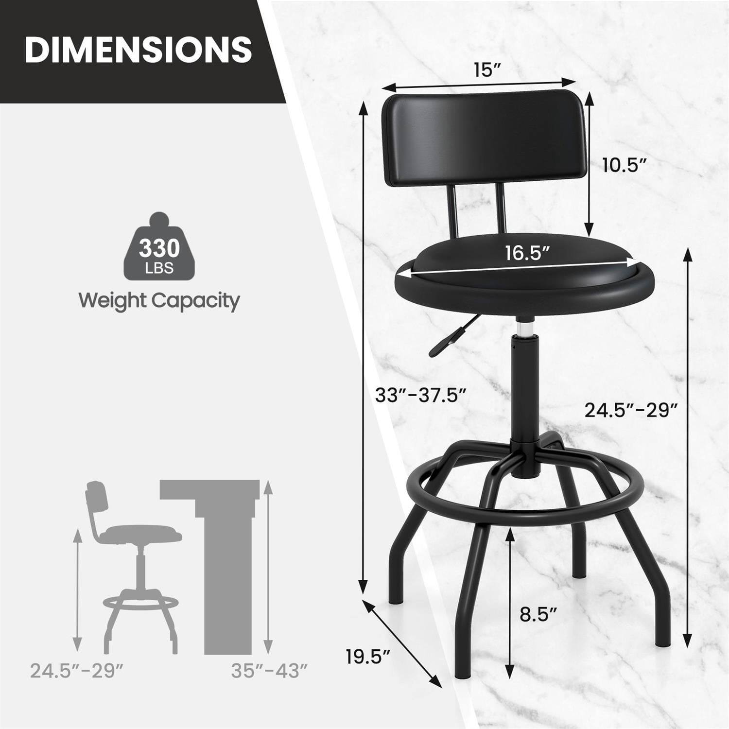 DIMENSIONS  
15" x 10.5" x 16.5"  
Weight Capacity: 330 LBS  
33"-37.5" (height)  
24.5"-29" (seat width)  
8.5" (seat depth)  
19.5" (base diameter)  
24.5"-29" (adjustable height range)  
35"-43" (overall height)