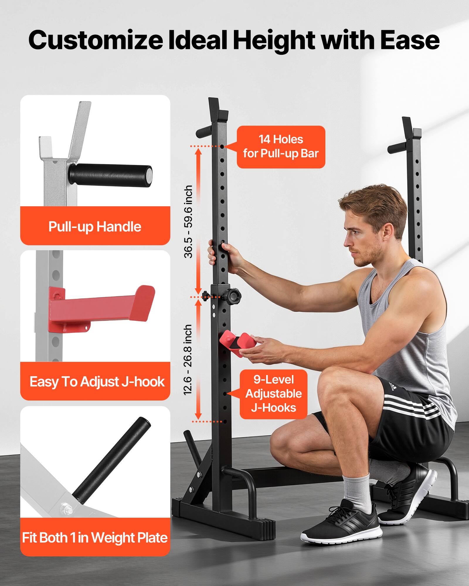Customize Ideal Height with Ease

- 14 Holes for Pull-up Bar
- Pull-up Handle
- Easy To Adjust J-hook
- 9-Level Adjustable J-Hooks
- Fit Both 1 in Weight Plate

Height: 36.5 - 59.6 inches

J-hook Height: 12.6 - 26.8 inches