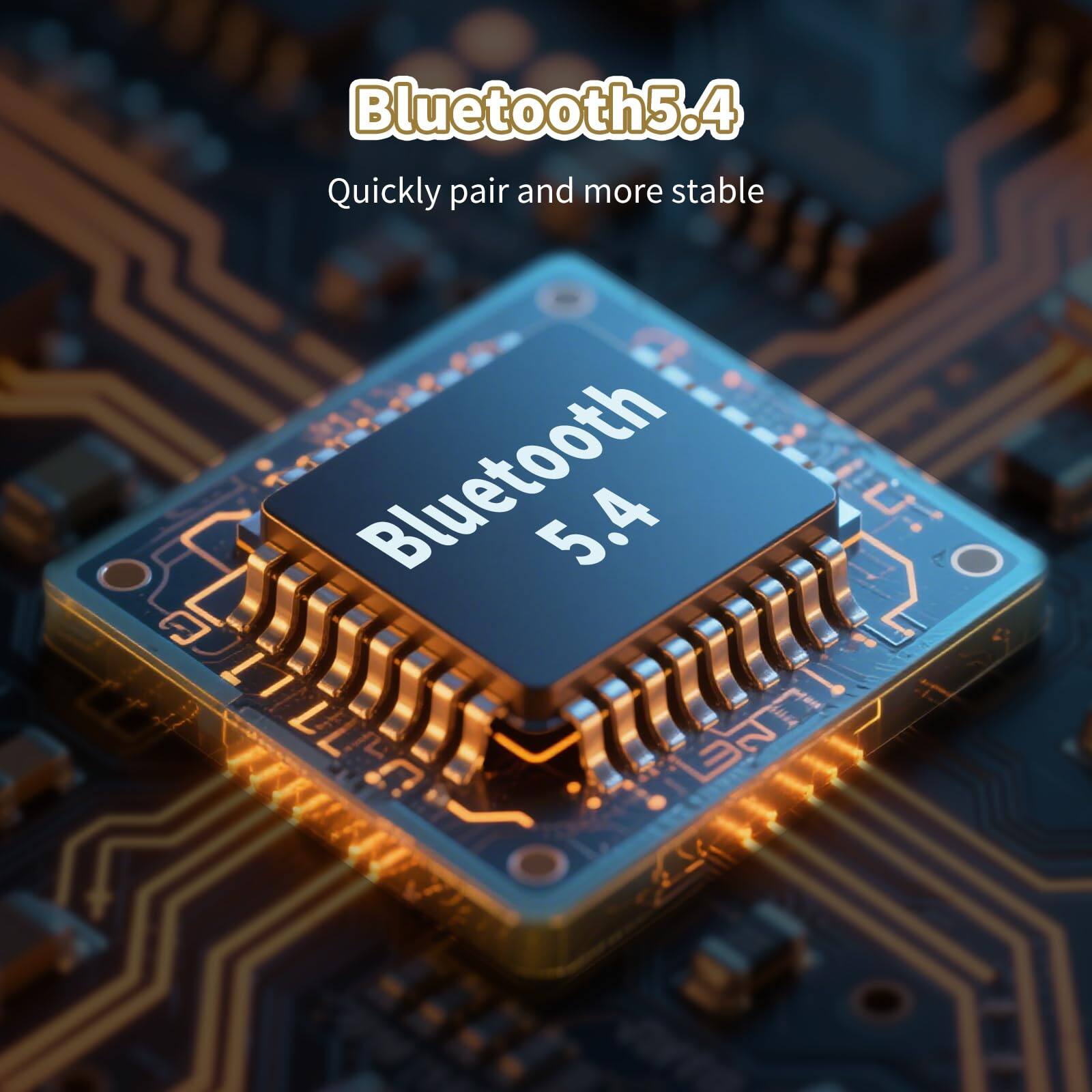 Bluetooth 5.4  
Quickly pair and more stable