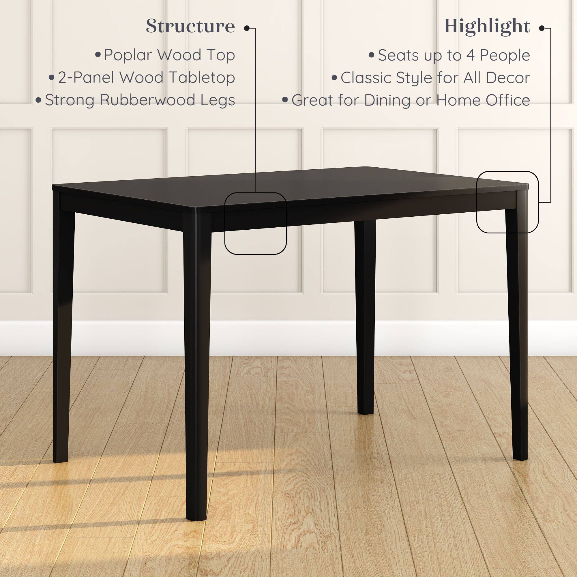 Structure:  
- Poplar Wood Top  
- 2-Panel Wood Tabletop  
- Strong Rubberwood Legs  

Highlight:  
- Seats up to 4 People  
- Classic Style for All Decor  
- Great for Dining or Home Office