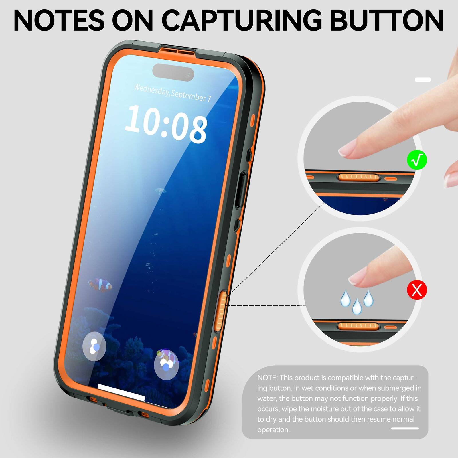 NOTES ON CAPTURING BUTTON

Wednesday, September 7 10:08

NOTE: This product is compatible with the capturing button. In wet conditions or when submerged in water, the button may not function properly. If this occurs, wipe the moisture out of the case to allow it to dry and the button should then resume normal operation.