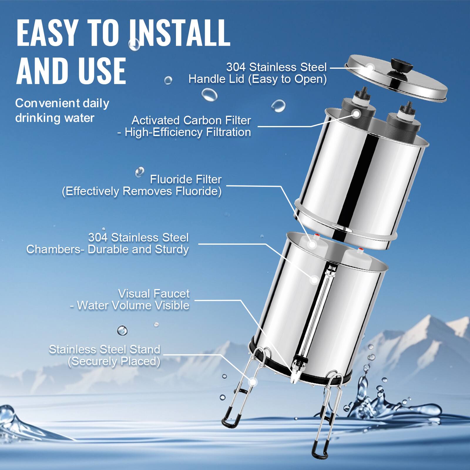 EASY TO INSTALL AND USE

Convenient daily drinking water

- Activated Carbon Filter
  - High-Efficiency Filtration

- Fluoride Filter
  - Effectively Removes Fluoride

- 304 Stainless Steel Handle Lid (Easy to Open)

- 304 Stainless Steel Chambers - Durable and Sturdy

- Visual Faucet - Water Volume Visible

- Stainless Steel Stand (Securely Placed)