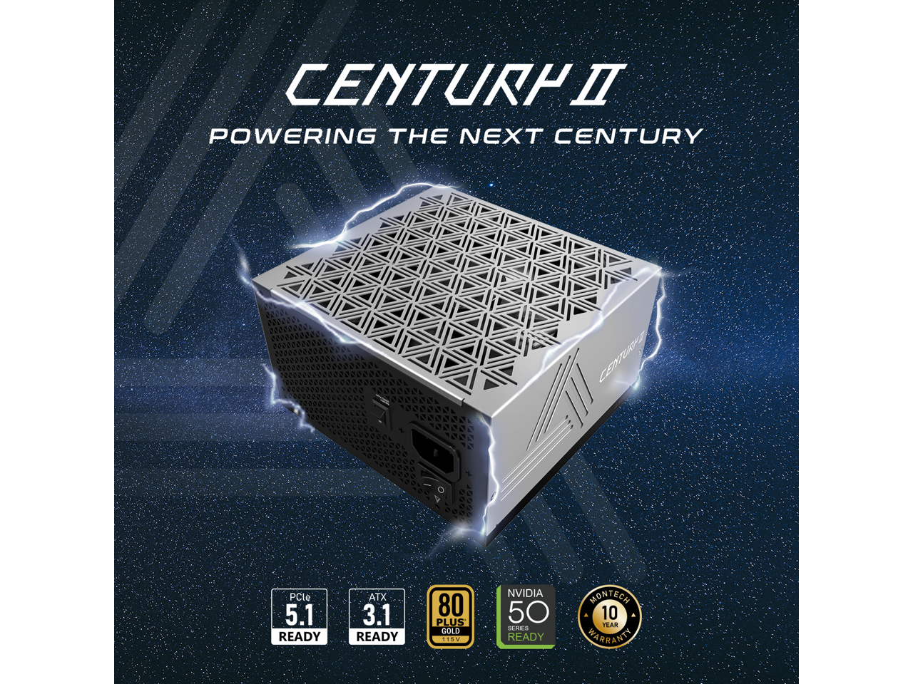 CENTURP II  
POWERING THE NEXT CENTURY  

1. CENTURP II  
2. PCle 5.1 READY  
3. ATX 3.1 READY  
4. 80 PLUS GOLD  
5. 115U  
6. NVIDIA 50 SERIES READY  
7. MONTECH 10 YEAR WARRANTY