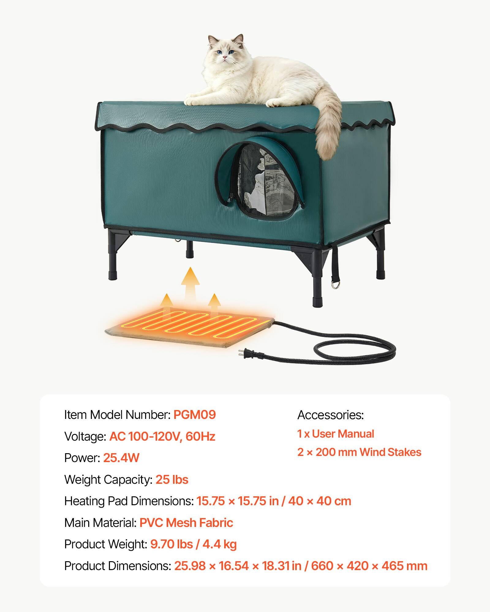 Item Model Number: PGM09  
Voltage: AC 100-120V, 60Hz  
Power: 25.4W  
Weight Capacity: 25 lbs  
Heating Pad Dimensions: 15.75 x 15.75 in / 40 x 40 cm  
Main Material: PVC Mesh Fabric  
Product Weight: 9.70 lbs / 4.4 kg  
Product Dimensions: 25.98 x 16.54 x 18.31 in / 660 x 420 x 465 mm  

Accessories:  
1 x User Manual  
2 x 200 mm Wind Stakes