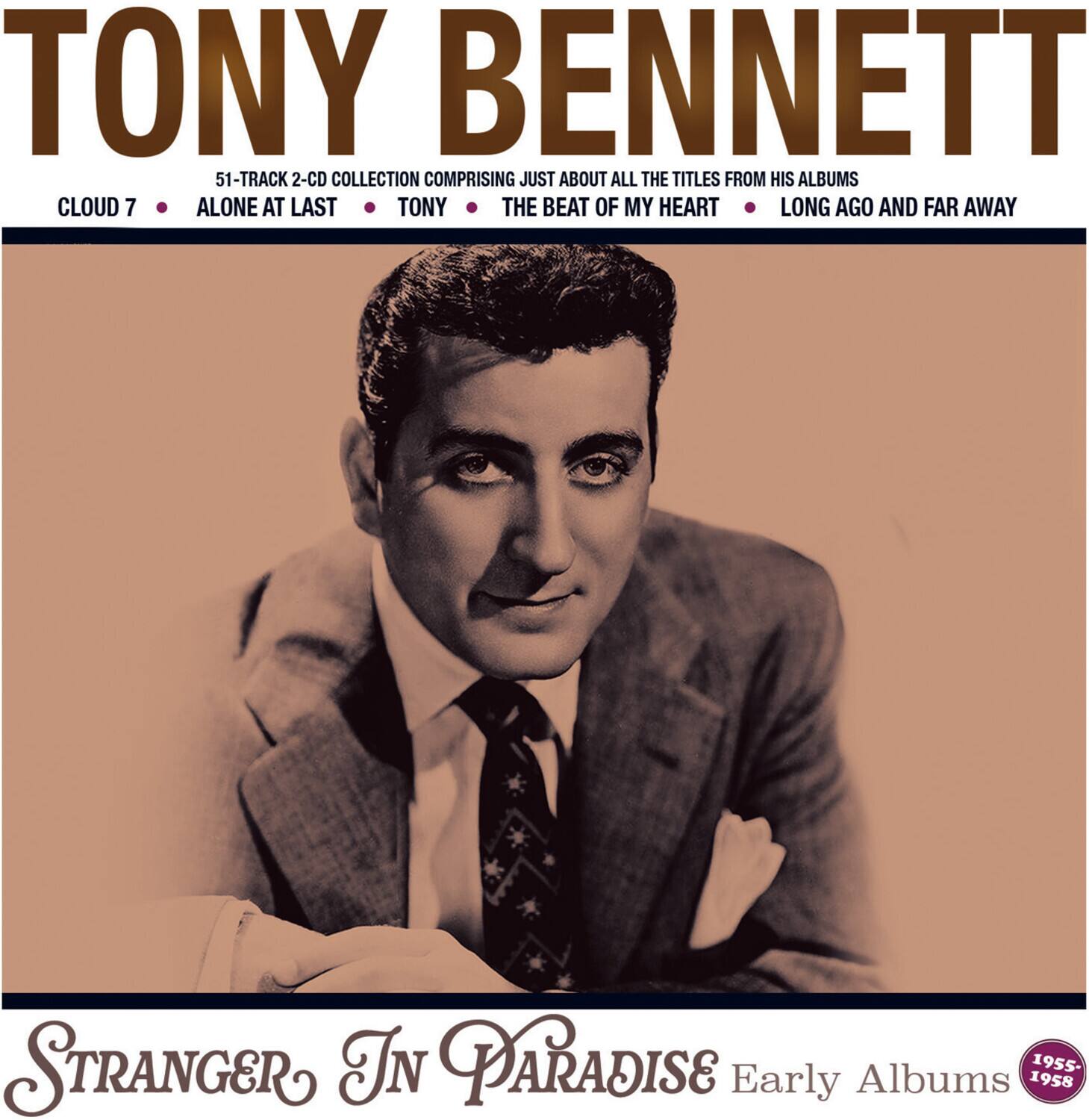 TONY BENNETT  
51-TRACK 2-CD COLLECTION COMPRISING JUST ABOUT ALL THE TITLES FROM HIS ALBUMS  
CLOUD 7  
ALONE AT LAST  
TONY  
THE BEAT OF MY HEART  
LONG AGO AND FAR AWAY  
STRANGER IN PARADISE  
Early Albums 1958 1955
