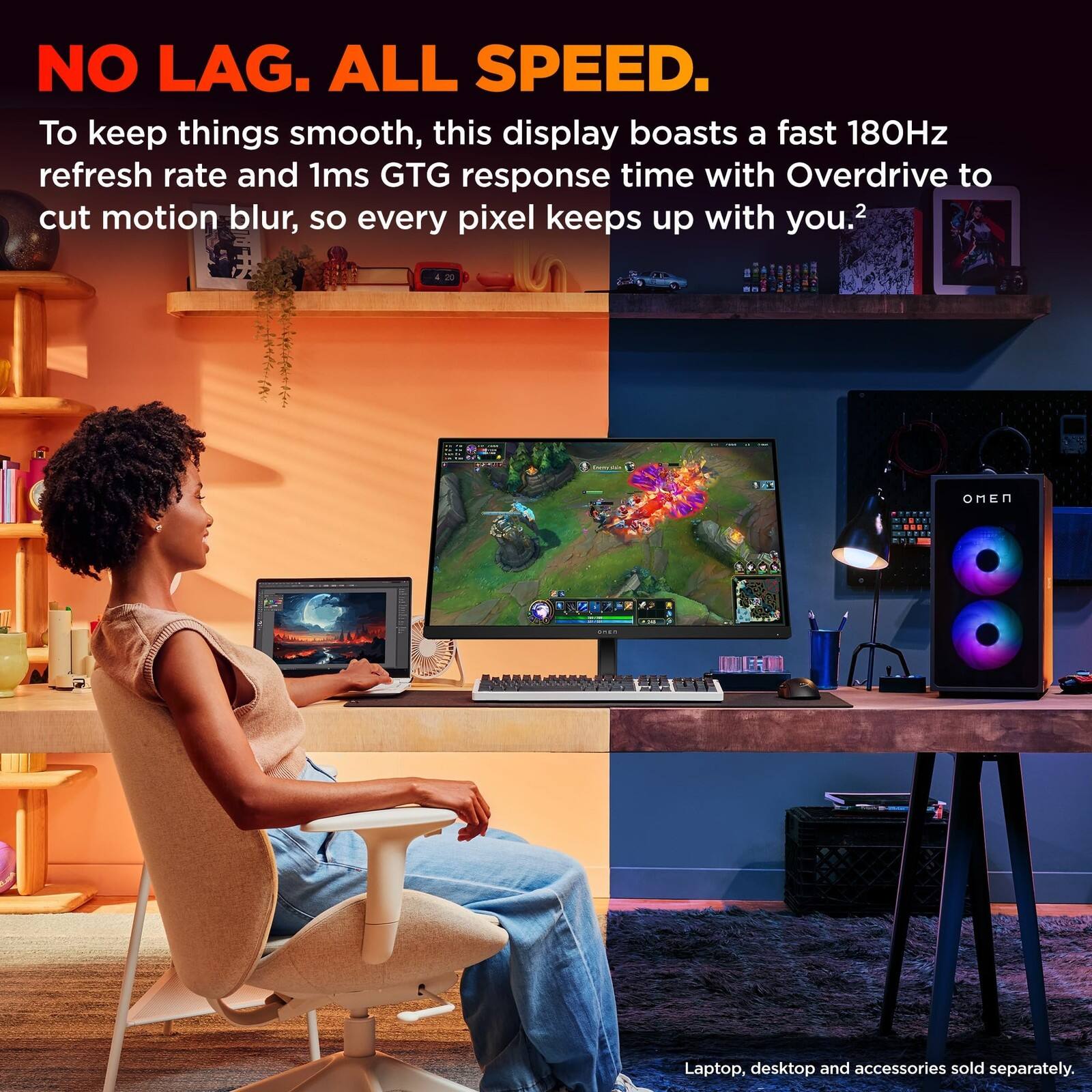 NO LAG. ALL SPEED.  
To keep things smooth, this display boasts a fast 180Hz refresh rate and 1ms GTG response time with Overdrive to cut motion blur, so every pixel keeps up with you.  
2 OMEN: Laptop, desktop and accessories sold separately.