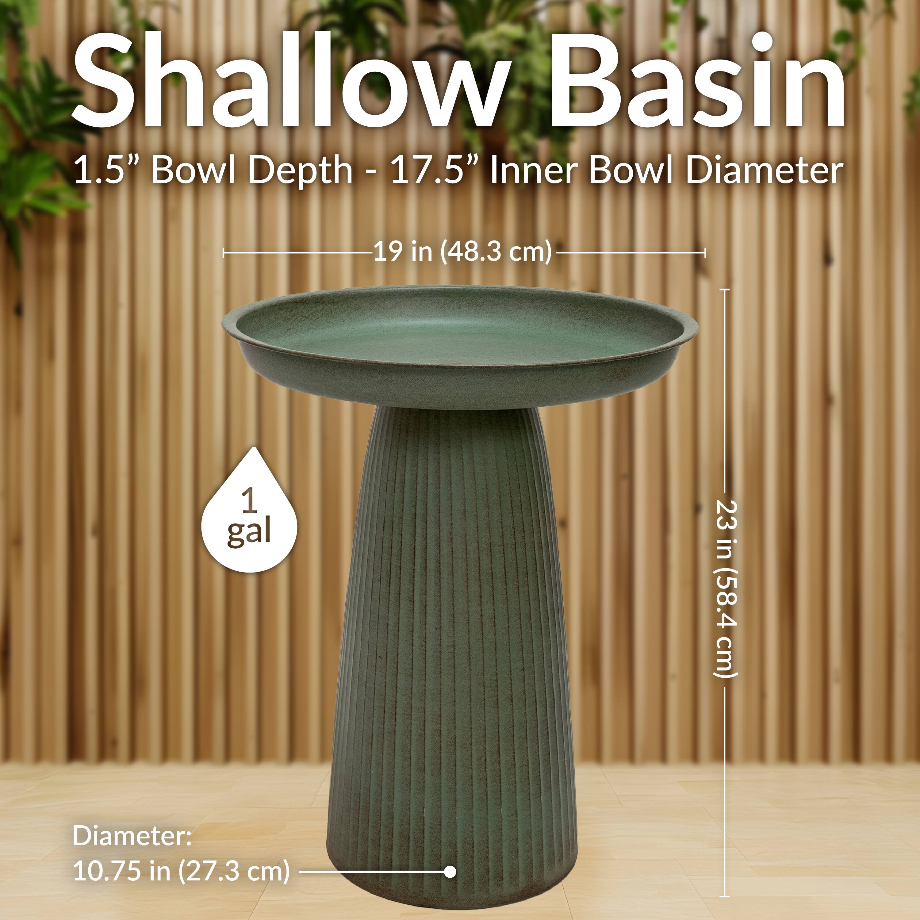 Shallow Basin  
1.5" Bowl Depth - 17.5" Inner Bowl Diameter (19 in / 48.3 cm)  
1 gal  
Diameter: 10.75 in (27.3 cm)  
Height: 23 in (58.4 cm)