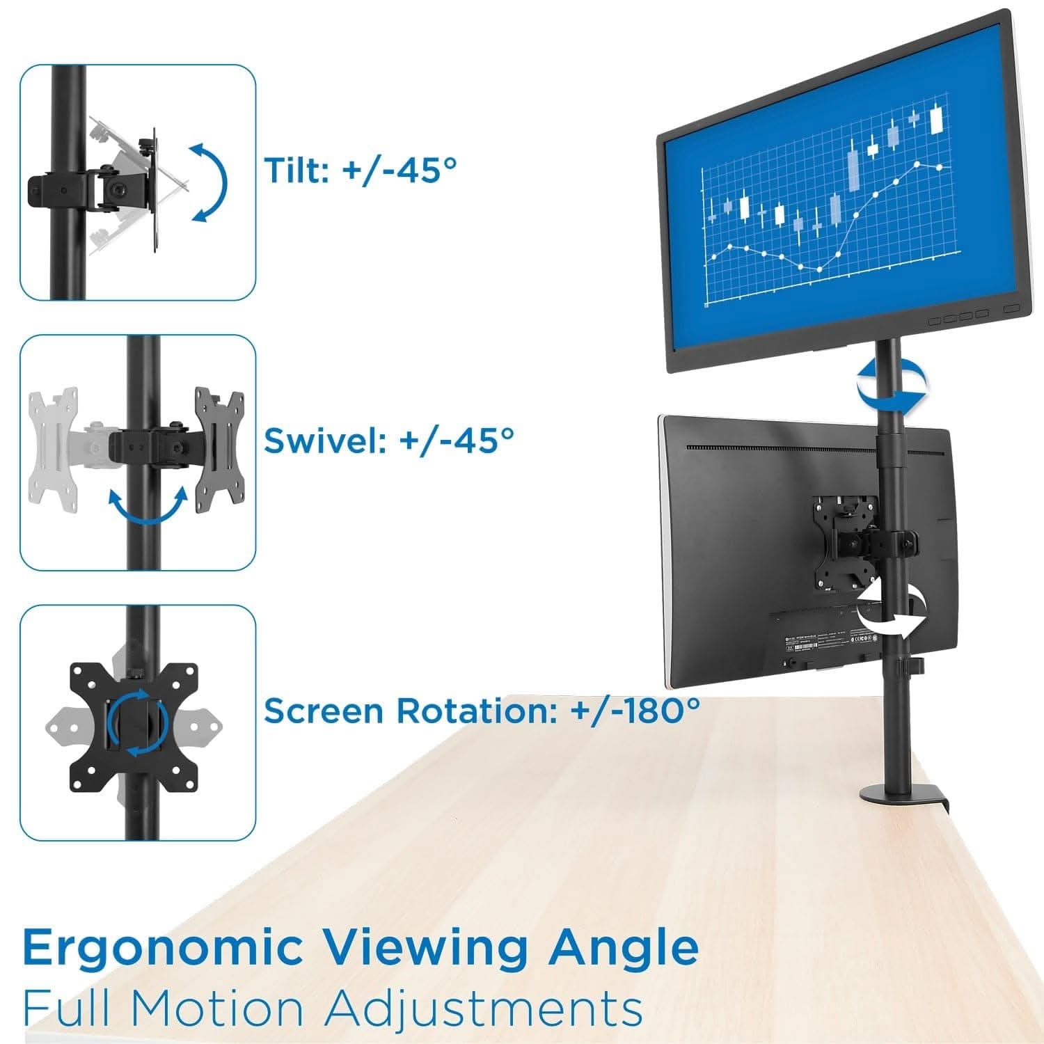Tilt: +/-45°  
Swivel: +/-45°  
Screen Rotation: +/-180°  

Ergonomic Viewing Angle  
Full Motion Adjustments