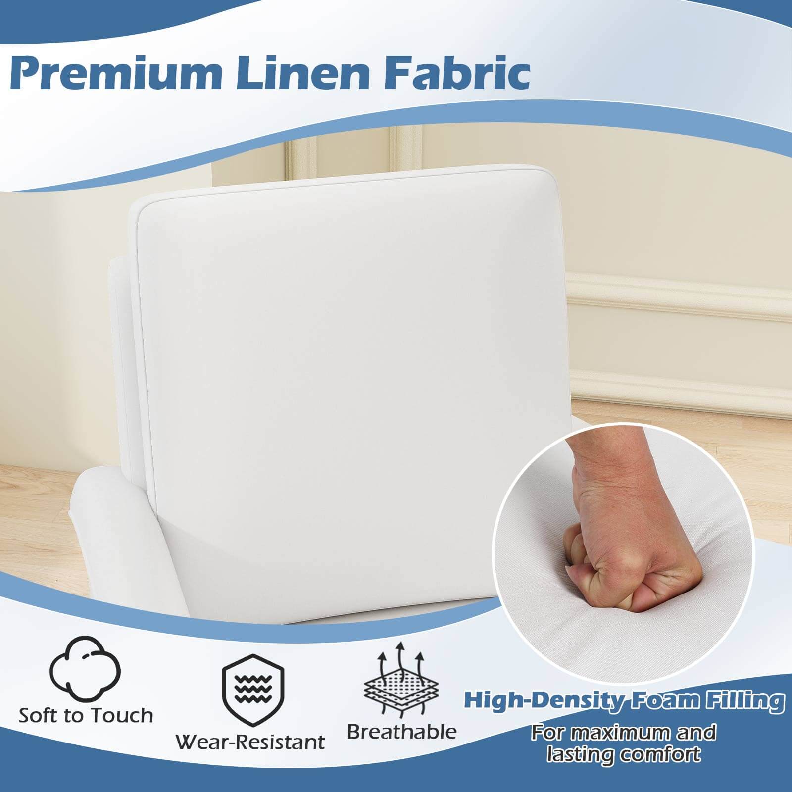 Premium Linen Fabric

- Soft to Touch
- Wear-Resistant
- Breathable
- High-Density Foam Filling for maximum and lasting comfort