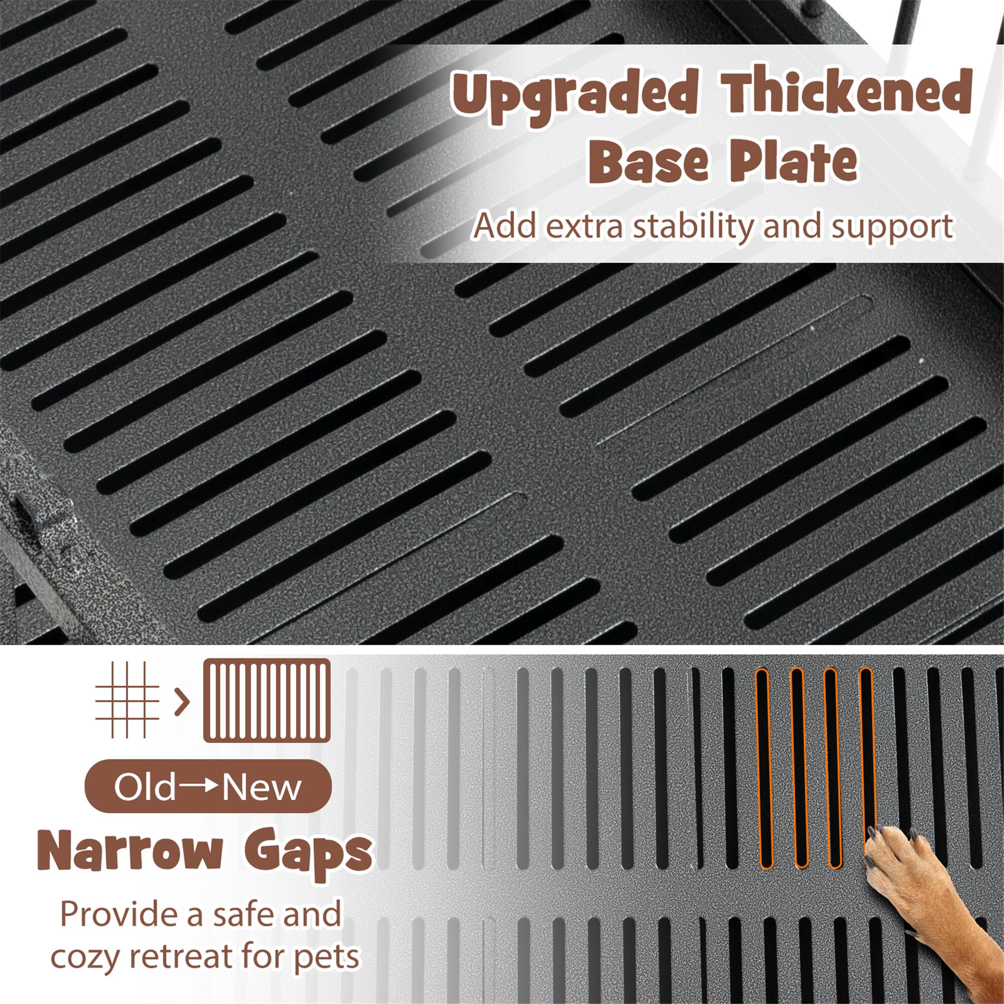 Upgraded Thickened Base Plate  
Add extra stability and support  

Old → New  
Narrow Gaps  
Provide a safe and cozy retreat for pets