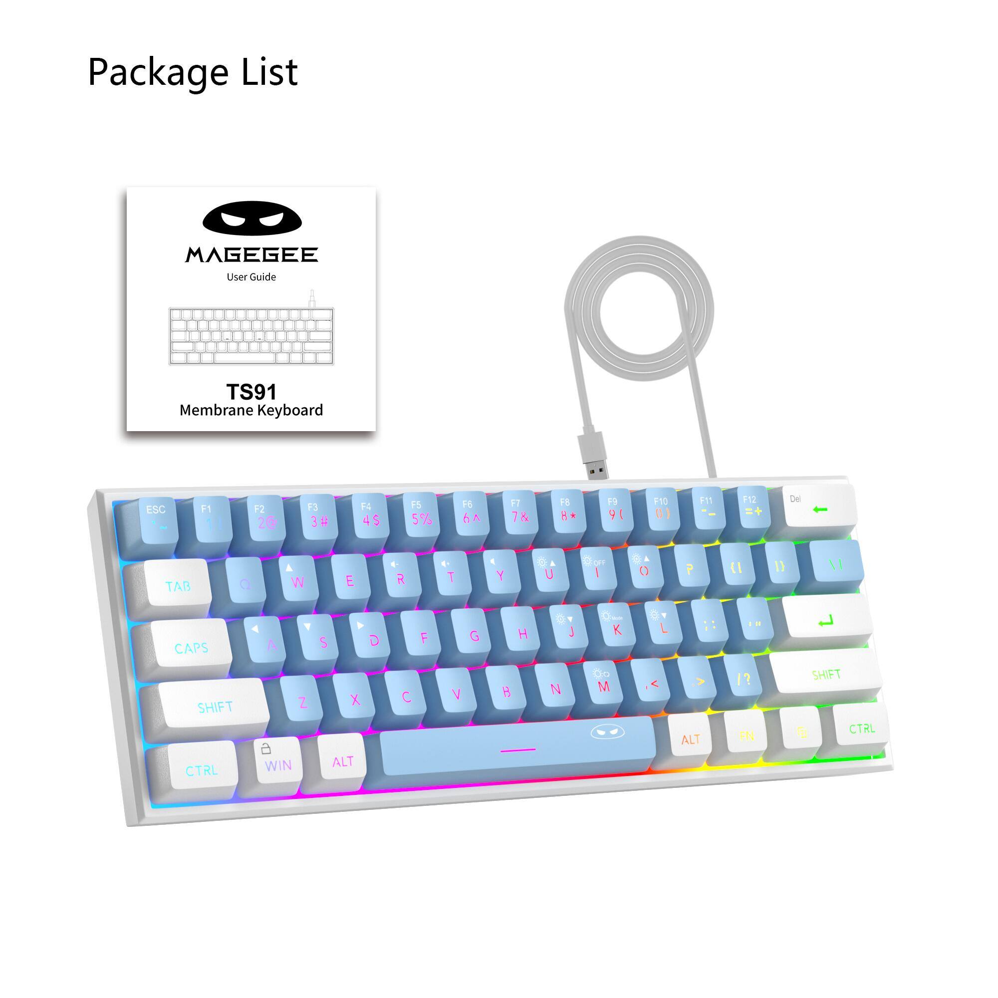Package List  
MAGEGEE User Guide  
TS91 Membrane Keyboard  
ESC  
F1  
F2 28  
F3 3#  
F4 4$  
F5 5%  
F6 6^  
F7 7&  
F8 8*  
F9 9(  
F10 0)  
F11  
F12  
Del  
TAB  
W  
E  
R  
T  
Y  
U  
I  
O  
P  
{  
}  
|  
CAPS  
A  
S  
D  
F  
G  
H  
J  
K  
L  
SHIFT CTRL  
Z WIN  
X ALT  
C  
V  
B  
N  
M  
ALT  
FN  
SHIFT CTRL