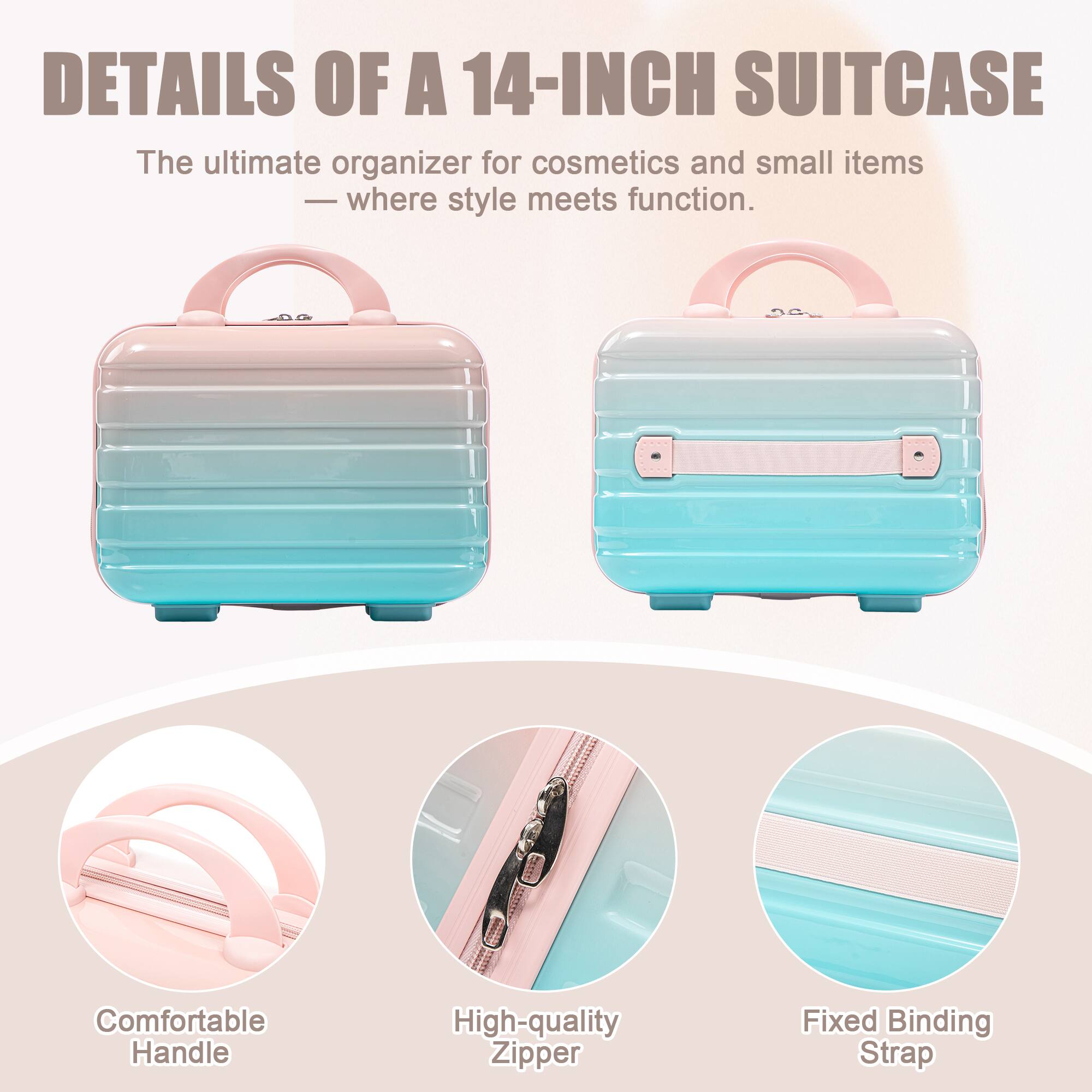 DETAILS OF A 14-INCH SUITCASE

The ultimate organizer for cosmetics and small items — where style meets function.

- Comfortable Handle
- High-quality Zipper
- Fixed Binding Strap