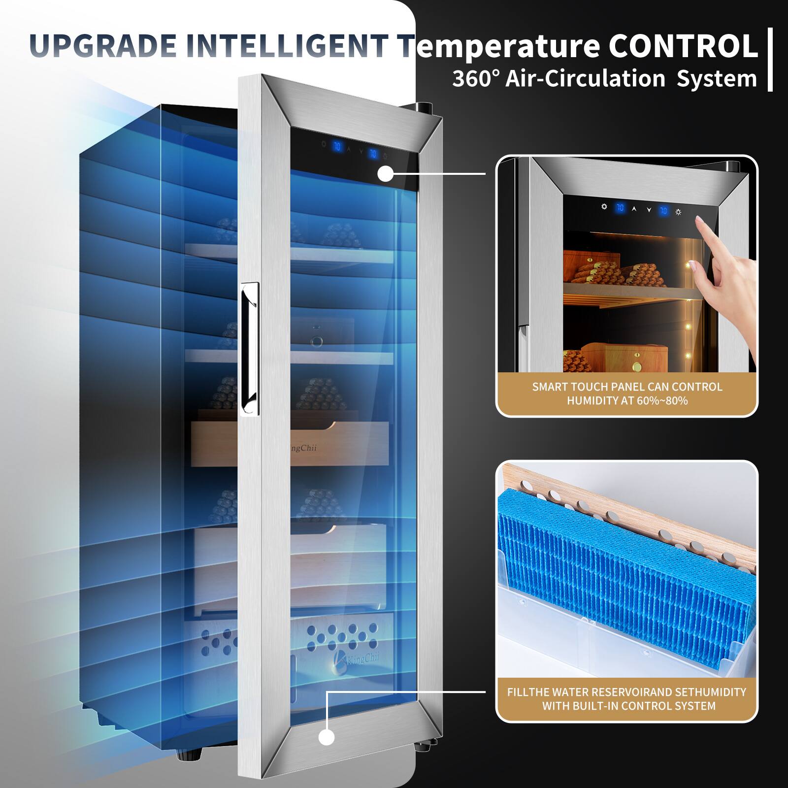 UPGRADE INTELLIGENT Temperature CONTROL 360° Air-Circulation System

SMART TOUCH PANEL CAN CONTROL HUMIDITY AT 60%~80%

FILL THE WATER RESERVOIR AND SET HUMIDITY WITH BUILT-IN CONTROL SYSTEM
