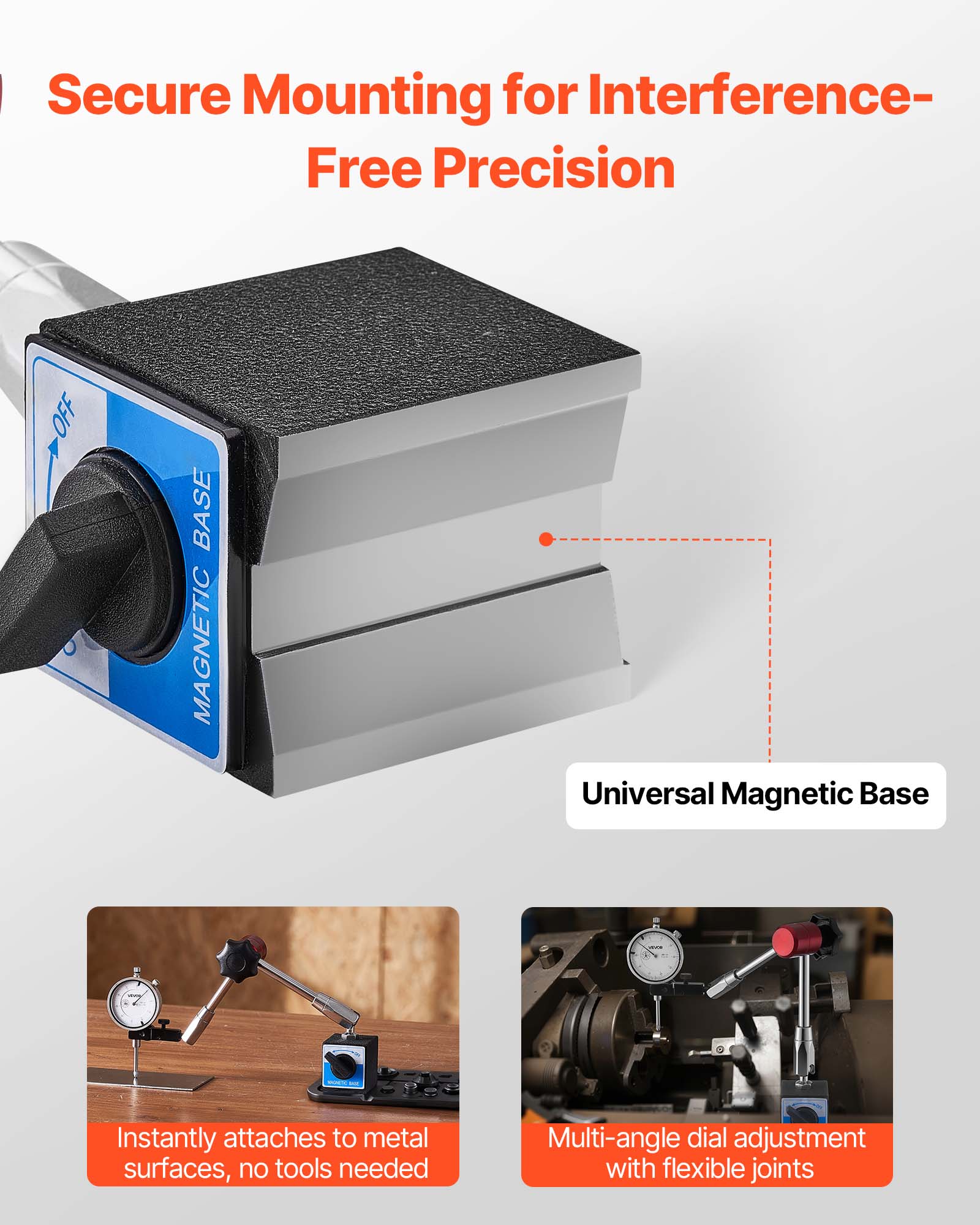 Secure Mounting for Interference-Free Precision

Universal Magnetic Base

- Instantly attaches to metal surfaces, no tools needed
- Multi-angle dial adjustment with flexible joints