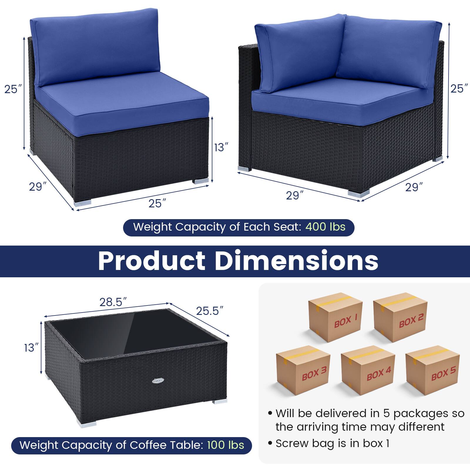 **Product Dimensions**

- **Armchair:**
  - Width: 25"
  - Depth: 29"
  - Height: 25"
  - Seat Height: 13"

- **Sofa:**
  - Width: 29"
  - Depth: 29"
  - Height: 25"

- **Coffee Table:**
  - Width: 28.5"
  - Depth: 25.5"
  - Height: 13"

**Weight Capacity:**
- Each Seat: 400 lbs
- Coffee Table: 100 lbs

**Delivery Information:**
- Will be delivered in 5 packages, so the arriving time may differ.
- Screw bag is in Box 1.