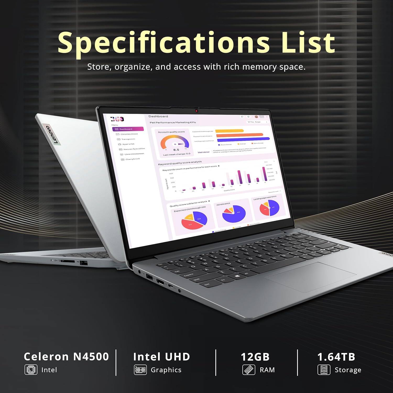 Specifications List  
Store, organize, and access with rich memory space.

- Celeron N4500  
- Intel UHD Graphics  
- 12GB RAM  
- 1.64TB Storage