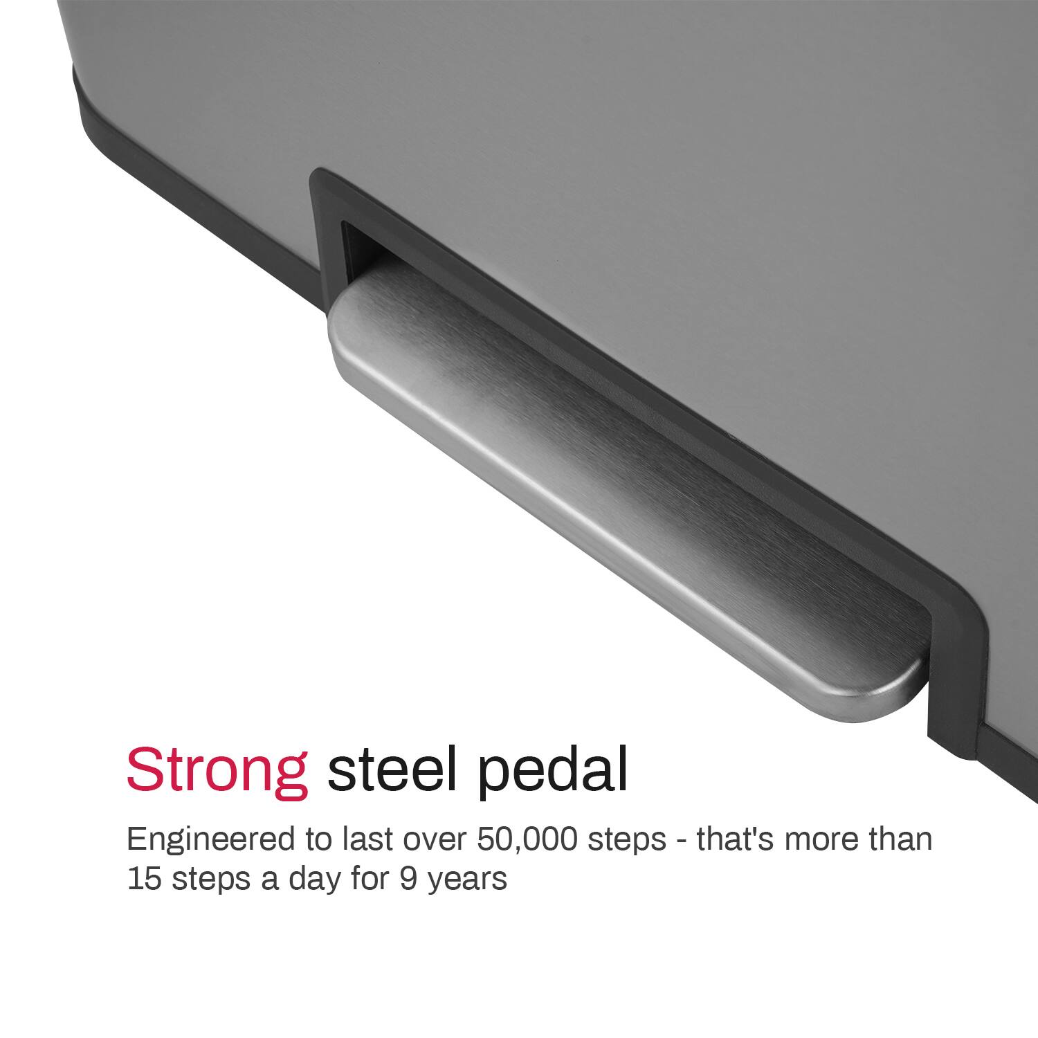 Strong steel pedal  
Engineered to last over 50,000 steps - that's more than 15 steps a day for 9 years