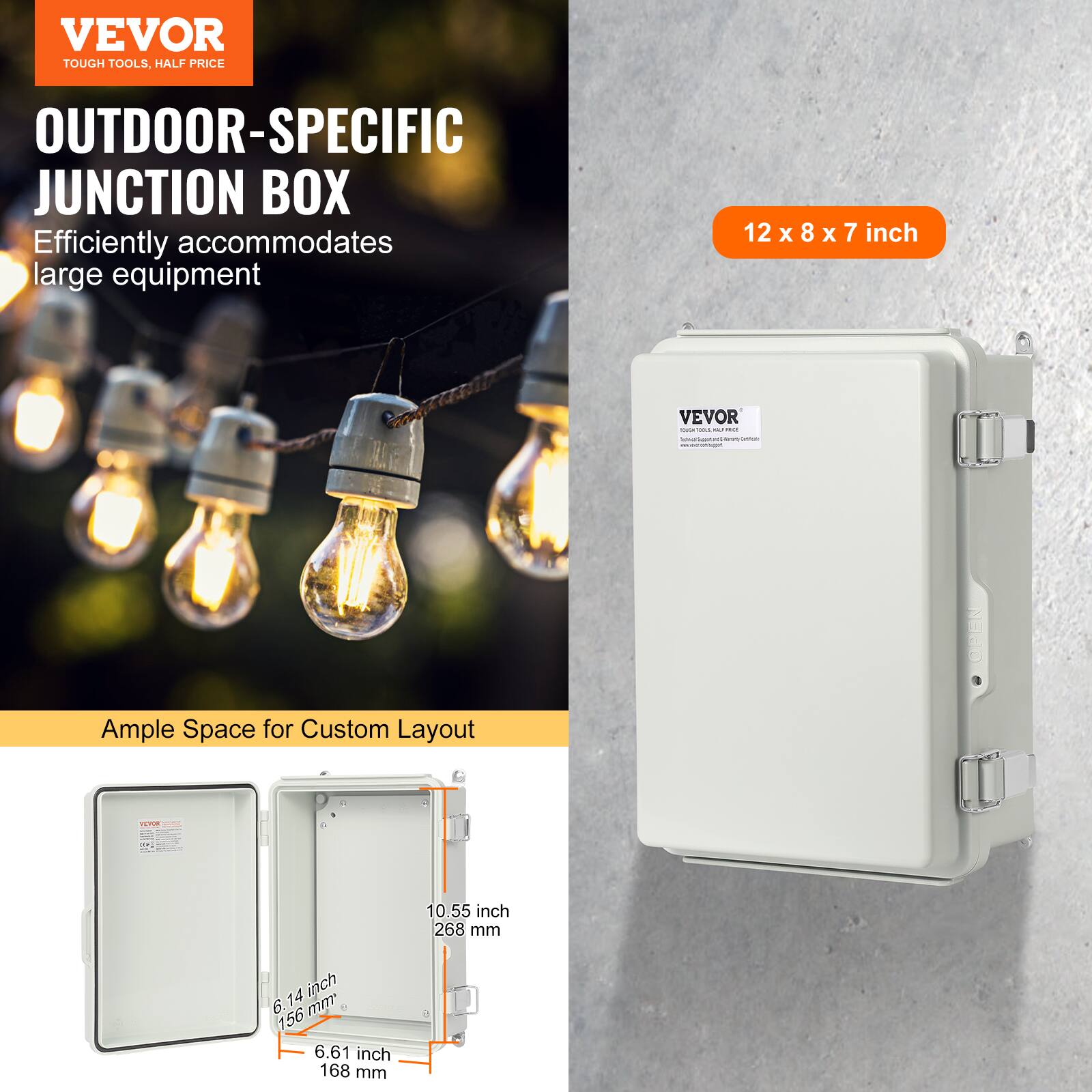 VEVOR TOUGH TOOLS, HALF PRICE OUTDOOR-SPECIFIC JUNCTION BOX

Efficiently accommodates large equipment

12 x 8 x 7 inch

Ample Space for Custom Layout

10.55 inch (268 mm)
6.14 inch (156 mm)
6.61 inch (168 mm)
