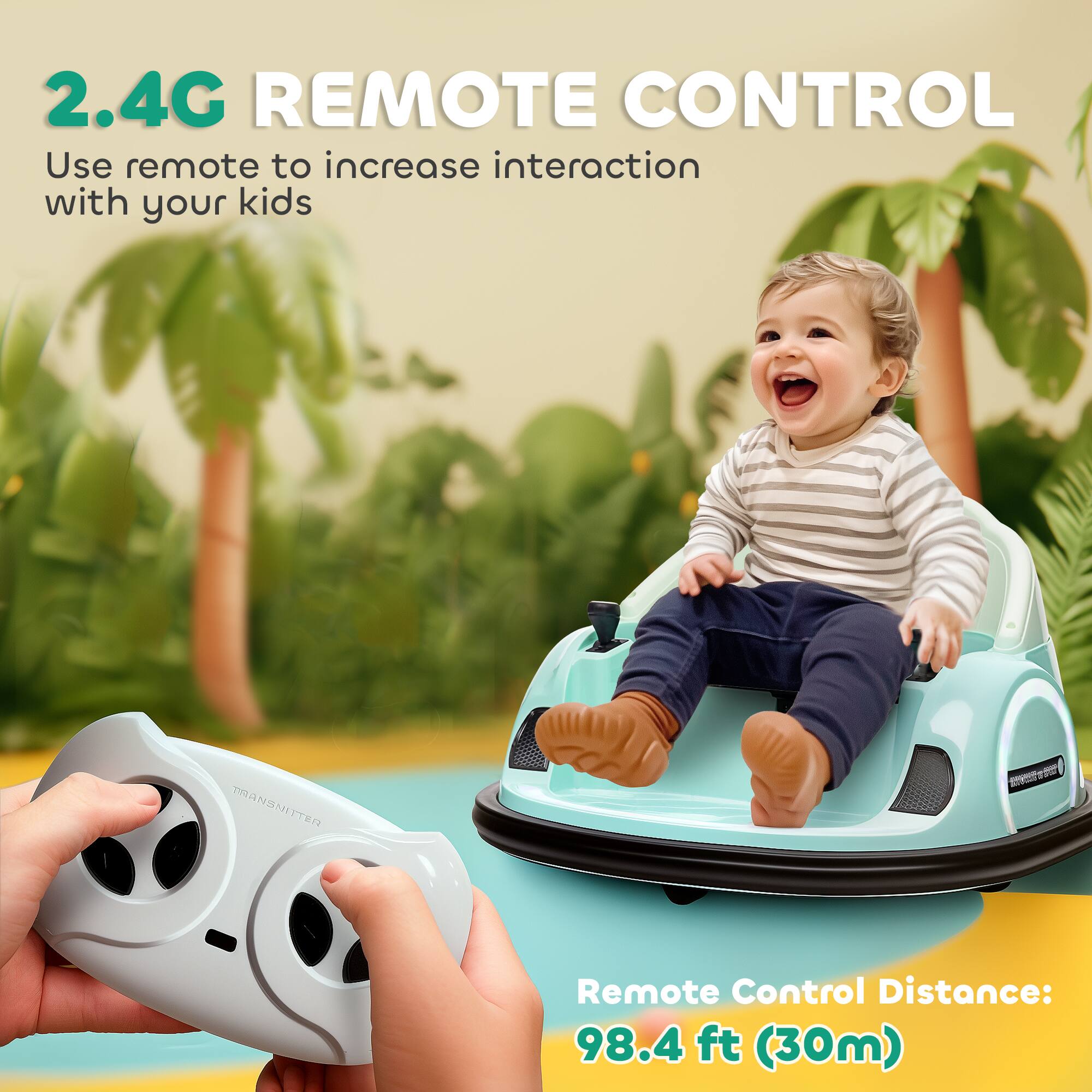 2.4G REMOTE CONTROL  
Use remote to increase interaction with your kids  

Remote Control Distance: 98.4 ft (30m)