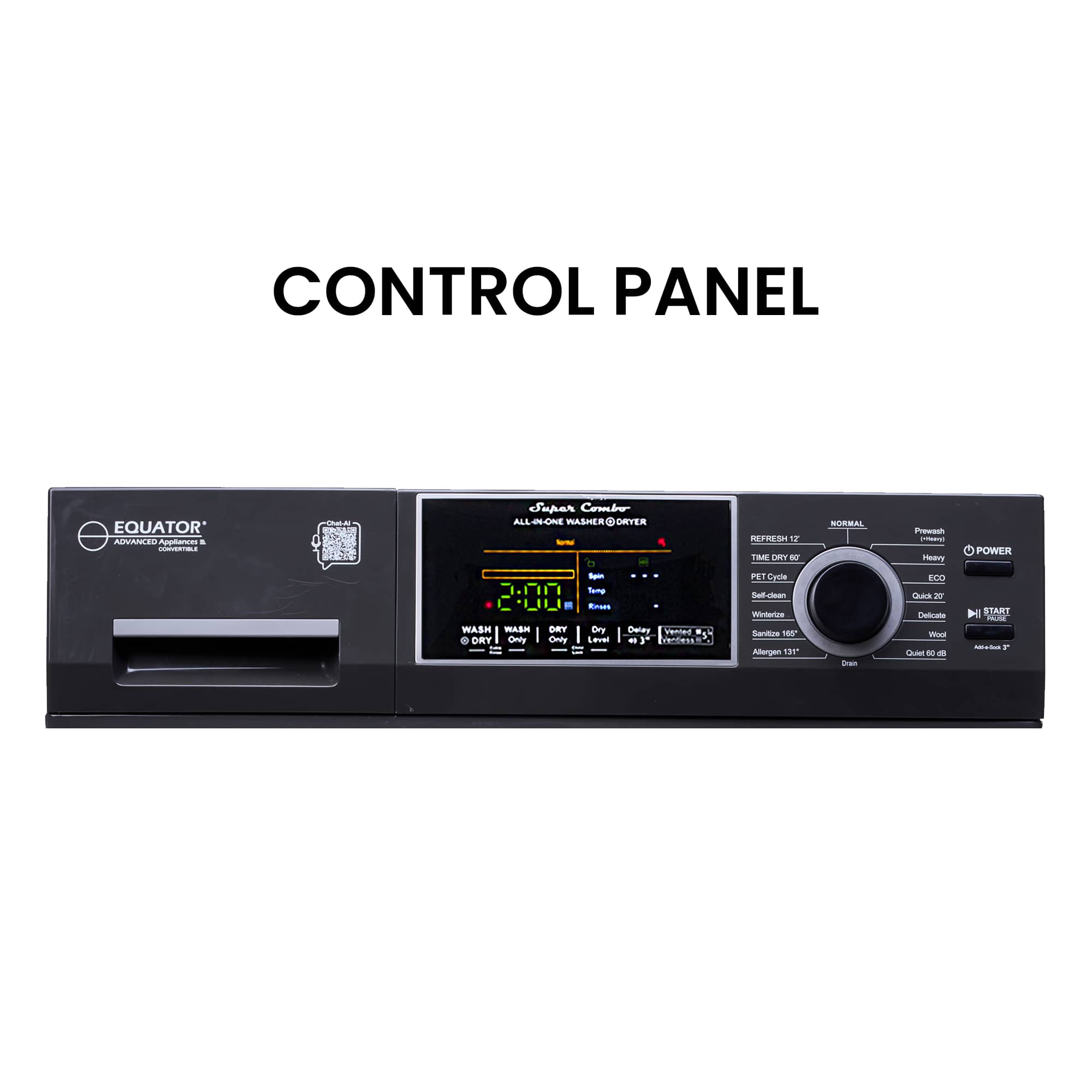 CONTROL PANEL EQUATOR All-in-One Washer/Dryer CONVERTIBLE
WASH | WASH
DRY | DRY
ONLY | ONLY
TIME DRY 60
PET Cycle
Self-clean
Sanitize 155
Allergen 135
ECO
Silent 60dB
START
Normal
Refresh 12
Dry
Heavy
Quick 30
Delicate
Wood
Power