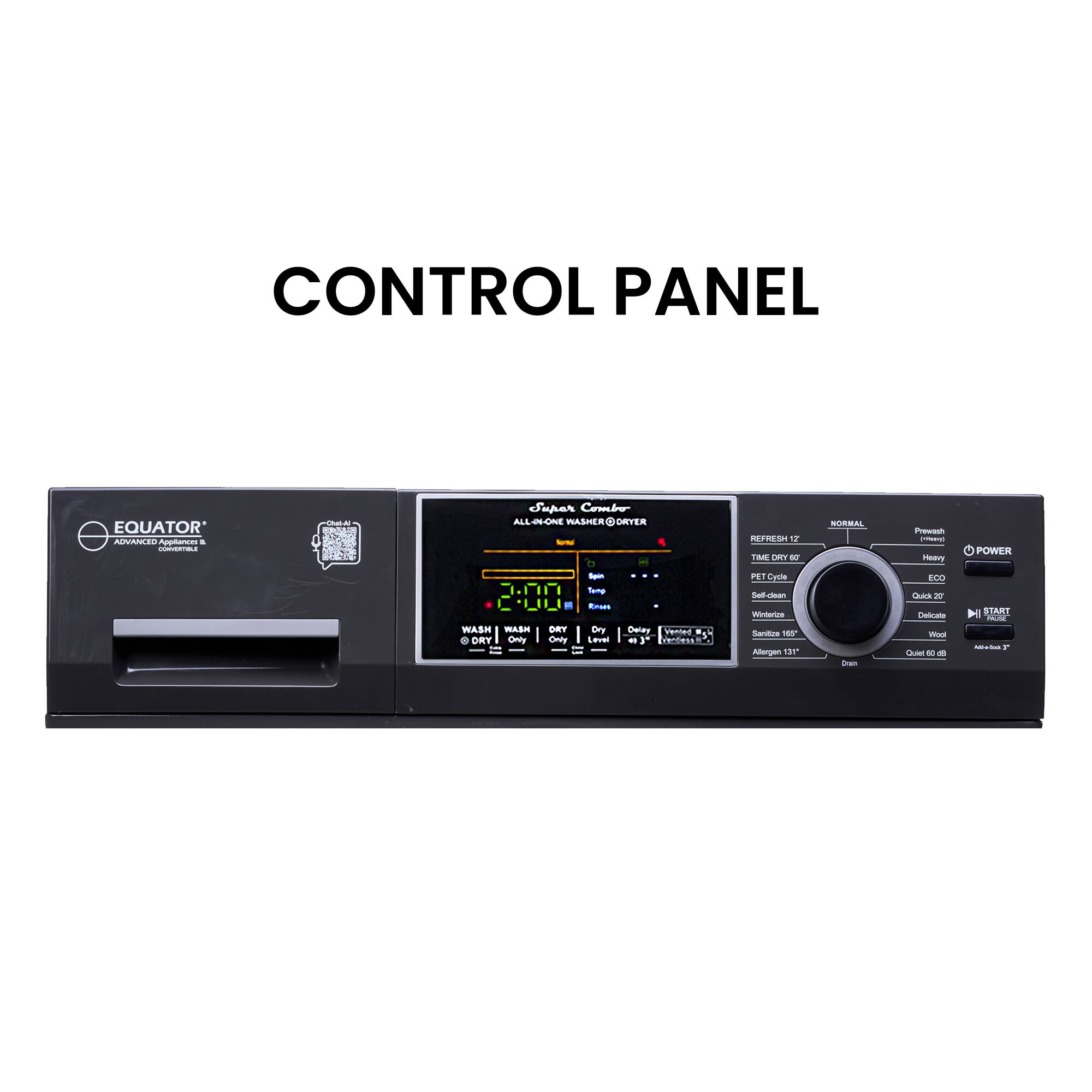 CONTROL PANEL EQUATOR All-in-One Washer/Dryer CONVERTIBLE

WASH | WASH
DRY | DRY
ONLY | ONLY

TIME DRY 60
PET Cycle
Self-clean
Sanitize 155
Allergen 135
ECO
Silent 60dB

START

Normal
Refresh 12
Dry
Heavy
Quick 30
Delicate
Wood

Power