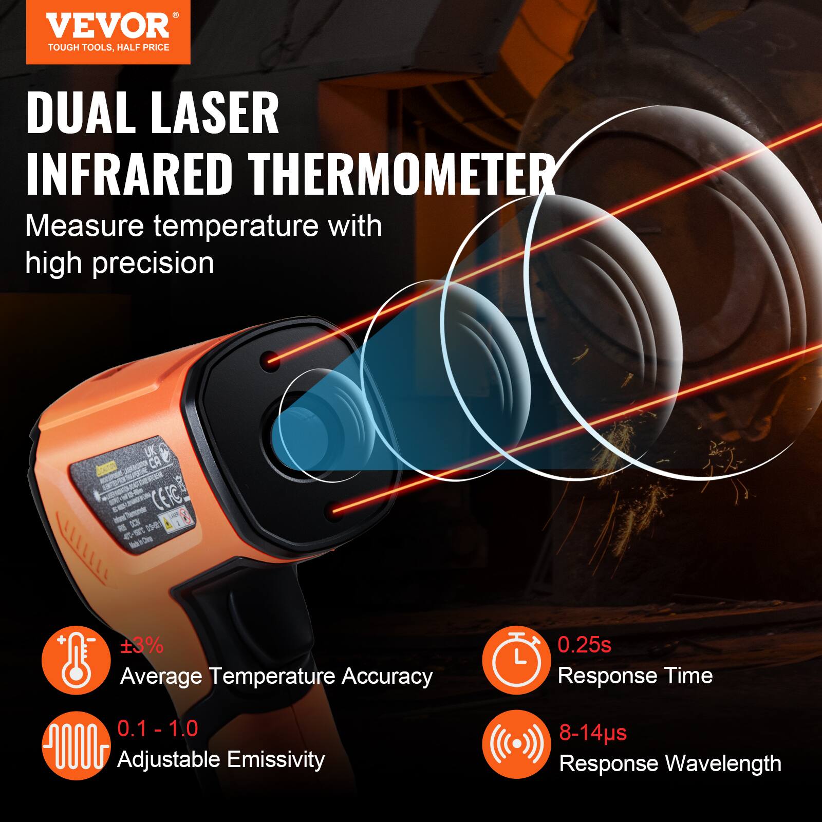 VEVOR TOUGH TOOLS, HALF PRICE DUAL LASER INFRARED THERMOMETER

Measure temperature with high precision

- ±3% Average Temperature Accuracy
- 0.25s Response Time
- 0.1 - 1.0 Adjustable Emissivity
- 8-14µs Response Wavelength