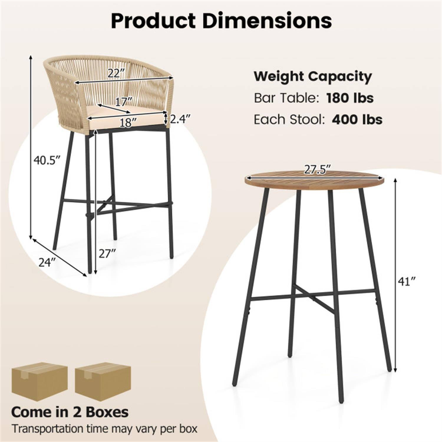 Product Dimensions  
- Bar Stool: 22" (width) x 17" (depth) x 18" (seat height) x 2.4" (seat thickness) x 40.5" (overall height) x 24" (seat diameter) x 27" (leg width)  
- Bar Table: 27.5" (diameter) x 41" (height)  

Weight Capacity  
- Bar Table: 180 lbs  
- Each Stool: 400 lbs  

Come in 2 Boxes  
Transportation time may vary per box