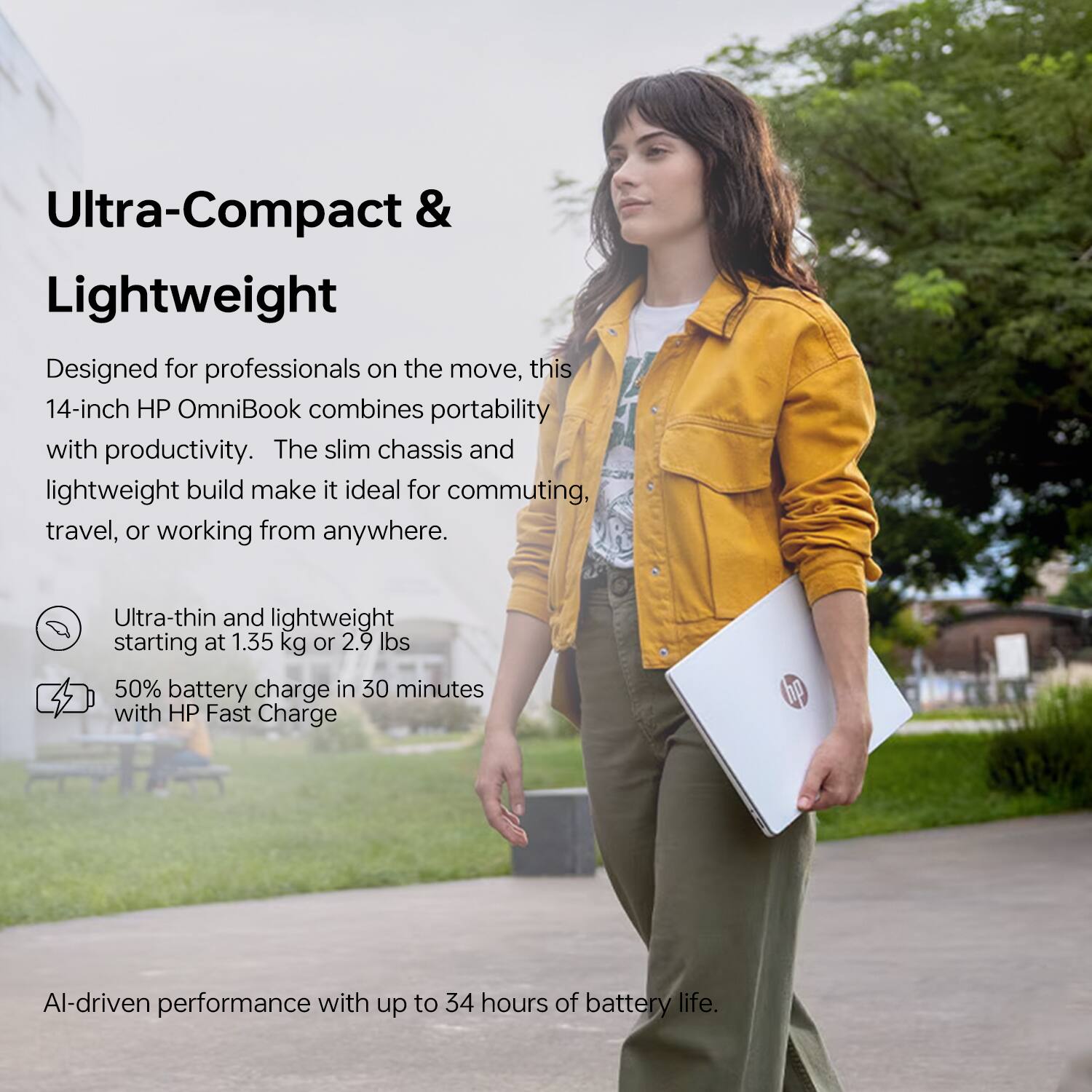 Ultra-Compact & Lightweight

Designed for professionals on the move, this 14-inch HP OmniBook combines portability with productivity. The slim chassis and lightweight build make it ideal for commuting, travel, or working from anywhere.

- Ultra-thin and lightweight starting at 1.35 kg or 2.9 lbs
- 50% battery charge in 30 minutes with HP Fast Charge

AI-driven performance with up to 34 hours of battery life.