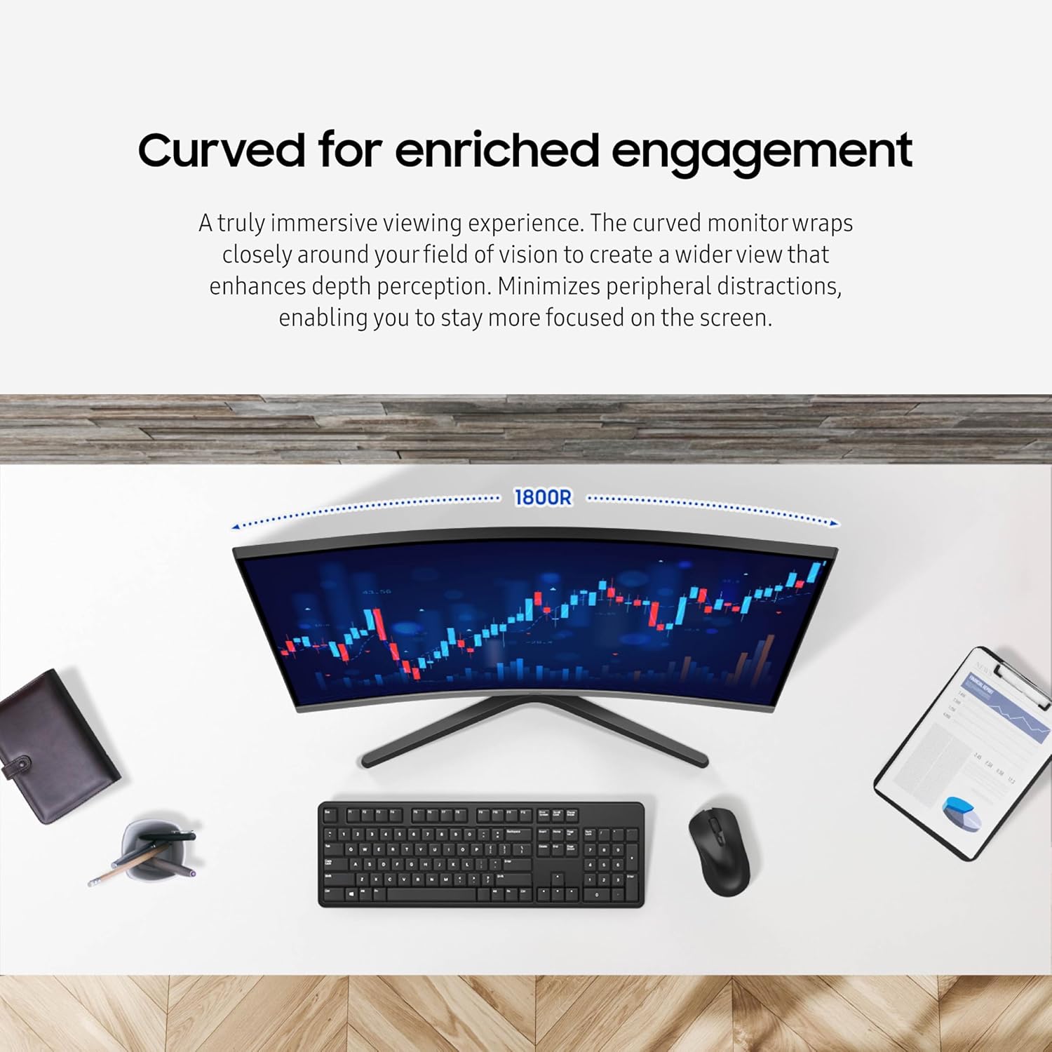 Curved for enriched engagement  
A truly immersive viewing experience. The curved monitor wraps closely around your field of vision to create a wider view that enhances depth perception. Minimizes peripheral distractions, enabling you to stay more focused on the screen.  
1800R
